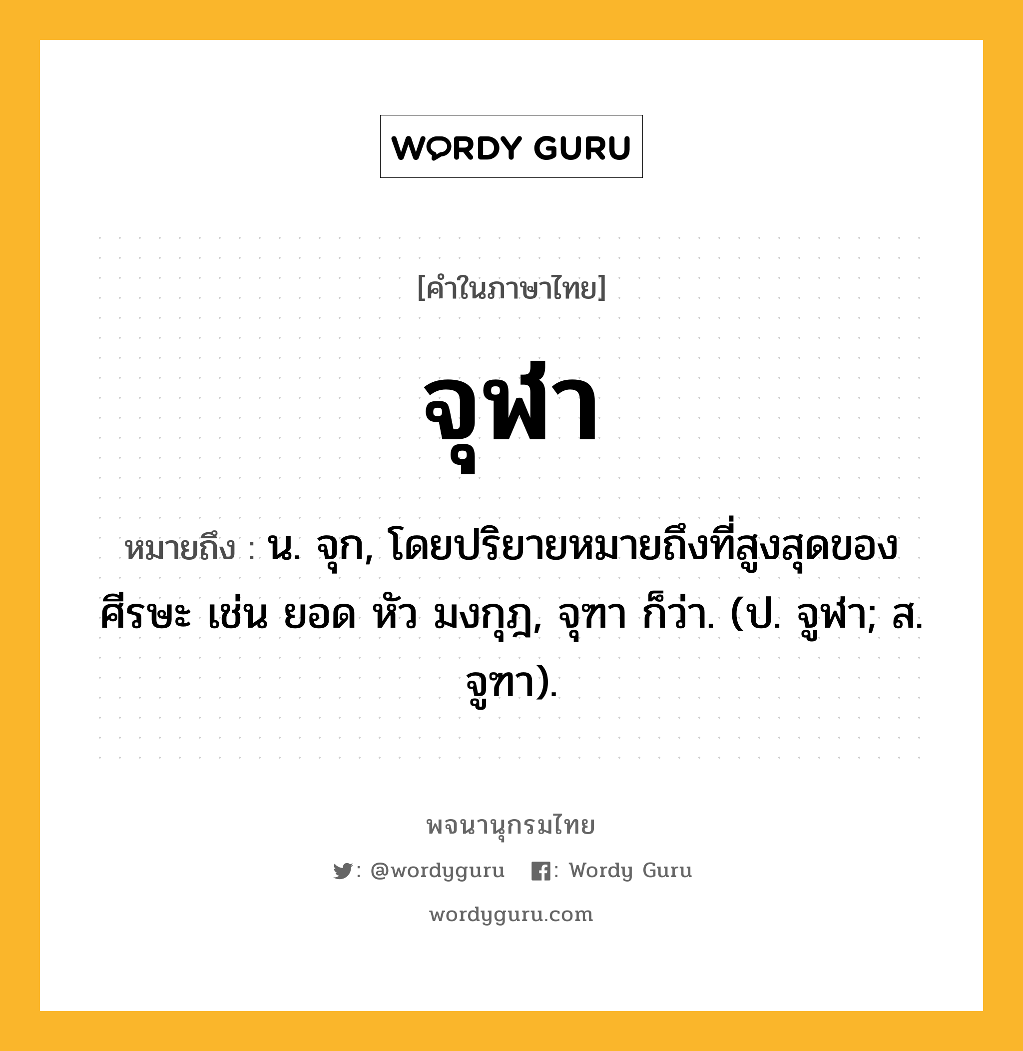 จุฬา หมายถึงอะไร?, คำในภาษาไทย จุฬา หมายถึง น. จุก, โดยปริยายหมายถึงที่สูงสุดของศีรษะ เช่น ยอด หัว มงกุฎ, จุฑา ก็ว่า. (ป. จูฬา; ส. จูฑา).