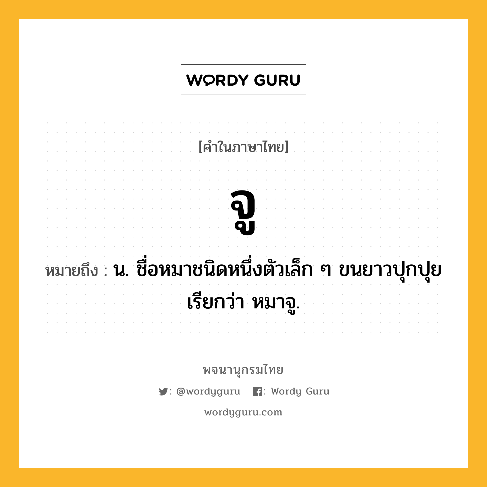 จู ความหมาย หมายถึงอะไร?, คำในภาษาไทย จู หมายถึง น. ชื่อหมาชนิดหนึ่งตัวเล็ก ๆ ขนยาวปุกปุย เรียกว่า หมาจู.