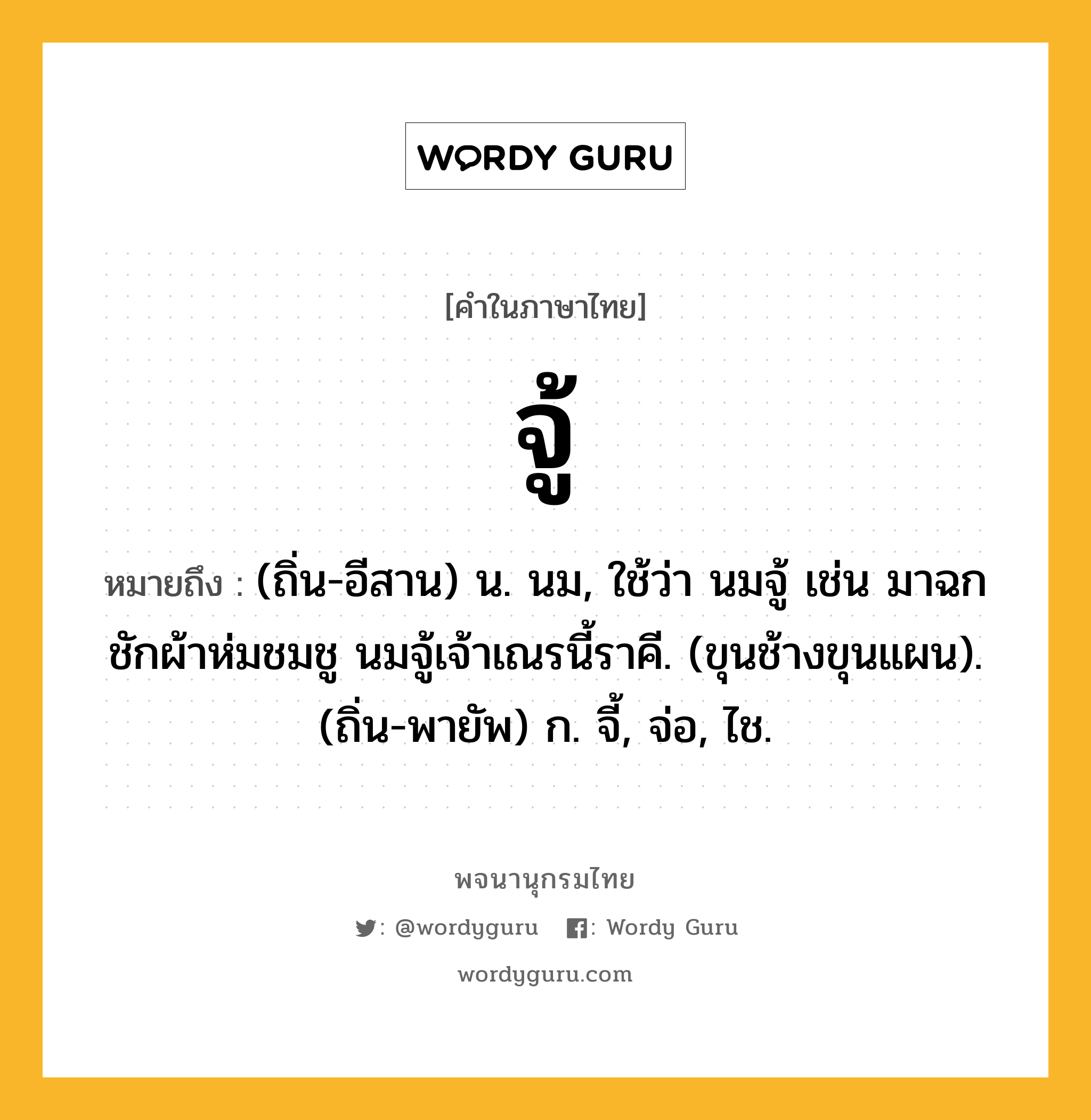 จู้ หมายถึงอะไร?, คำในภาษาไทย จู้ หมายถึง (ถิ่น-อีสาน) น. นม, ใช้ว่า นมจู้ เช่น มาฉกชักผ้าห่มชมชู นมจู้เจ้าเณรนี้ราคี. (ขุนช้างขุนแผน). (ถิ่น-พายัพ) ก. จี้, จ่อ, ไช.