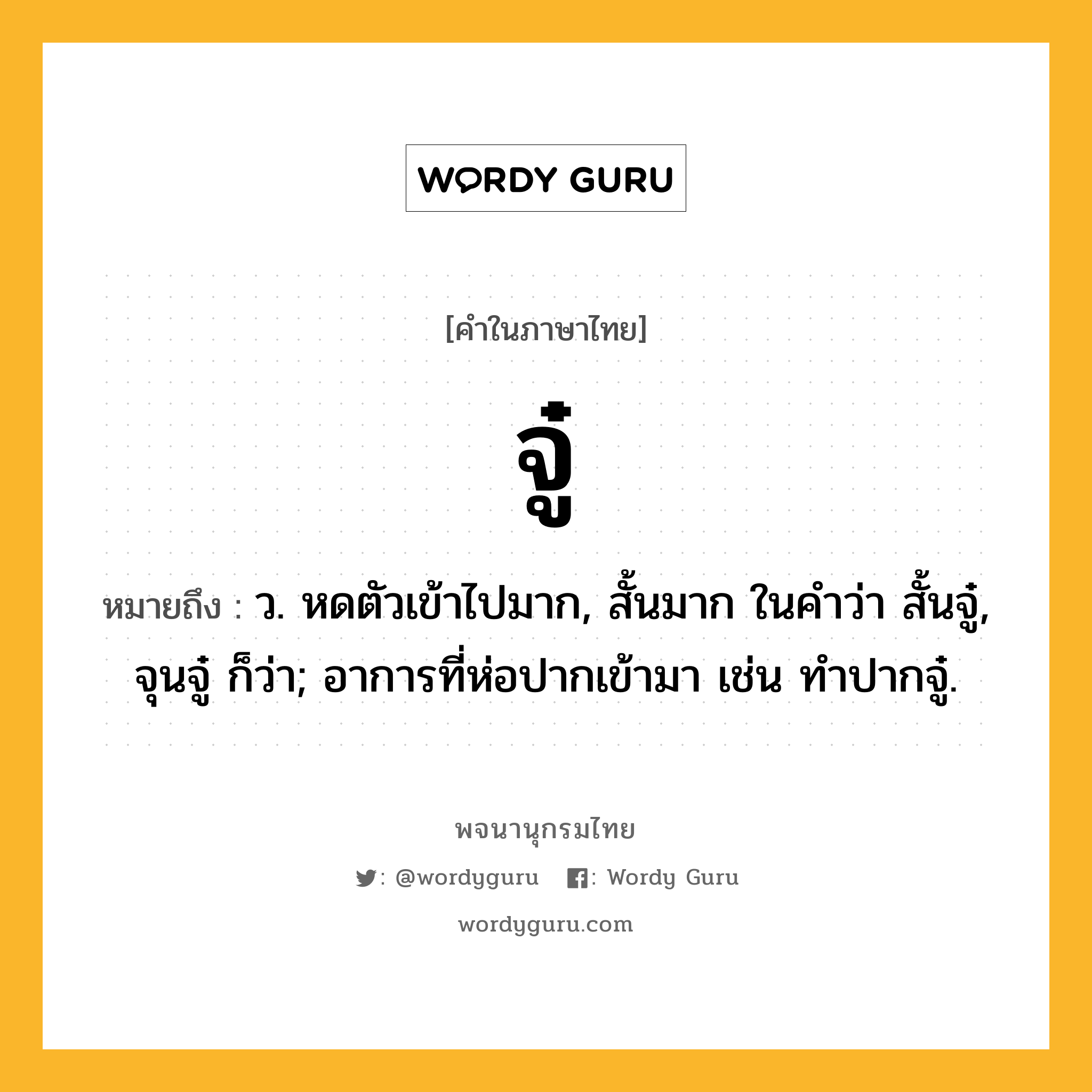 จู๋ หมายถึงอะไร?, คำในภาษาไทย จู๋ หมายถึง ว. หดตัวเข้าไปมาก, สั้นมาก ในคําว่า สั้นจู๋, จุนจู๋ ก็ว่า; อาการที่ห่อปากเข้ามา เช่น ทําปากจู๋.