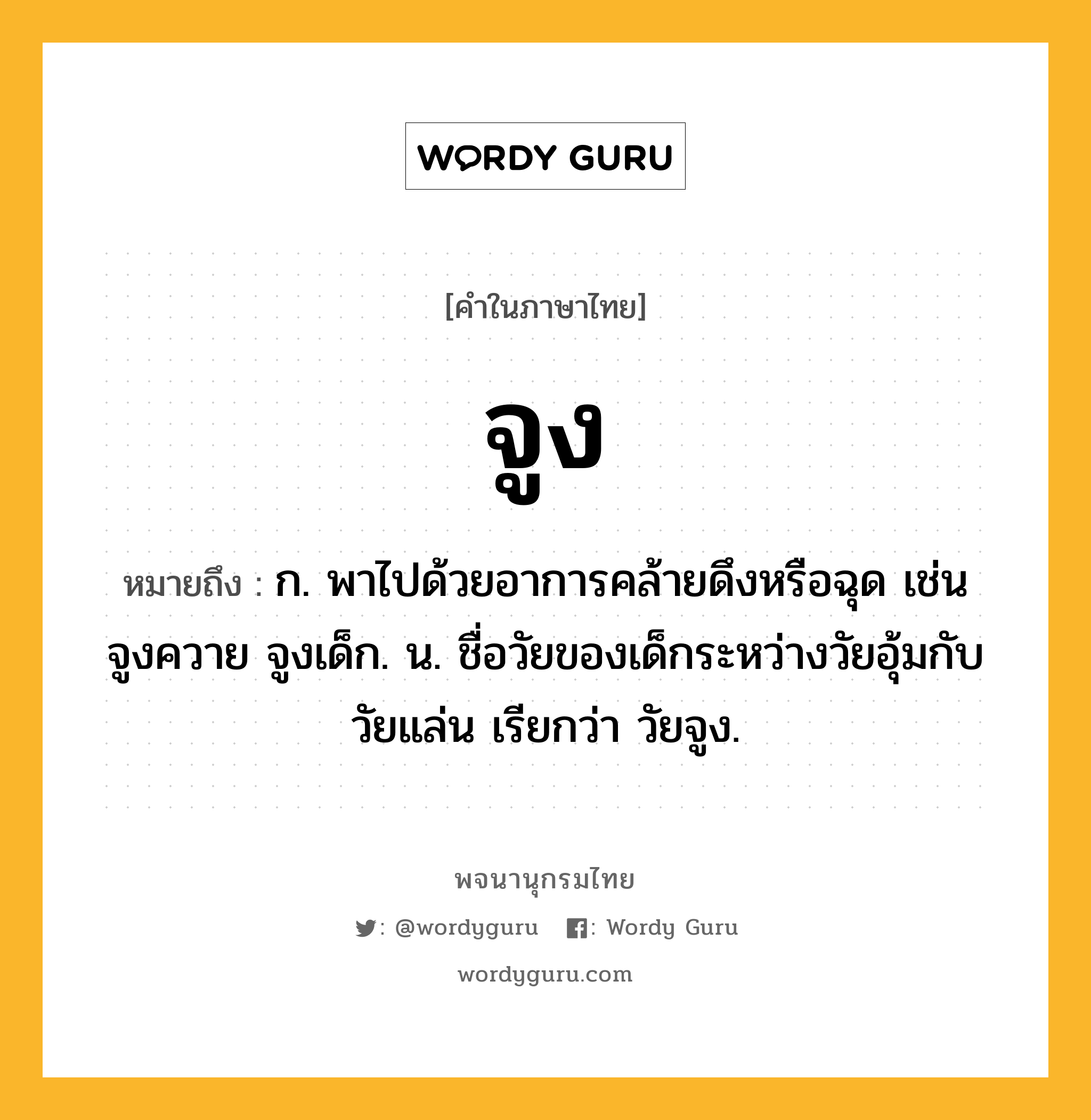 จูง หมายถึงอะไร?, คำในภาษาไทย จูง หมายถึง ก. พาไปด้วยอาการคล้ายดึงหรือฉุด เช่น จูงควาย จูงเด็ก. น. ชื่อวัยของเด็กระหว่างวัยอุ้มกับวัยแล่น เรียกว่า วัยจูง.