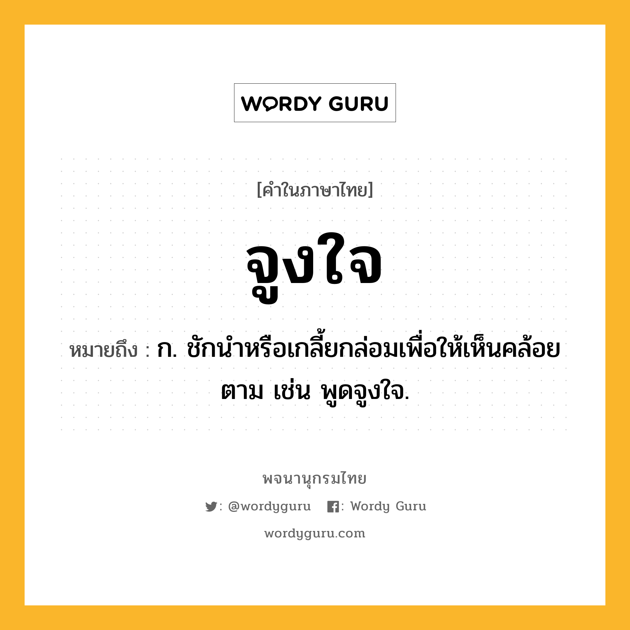 จูงใจ หมายถึงอะไร?, คำในภาษาไทย จูงใจ หมายถึง ก. ชักนําหรือเกลี้ยกล่อมเพื่อให้เห็นคล้อยตาม เช่น พูดจูงใจ.