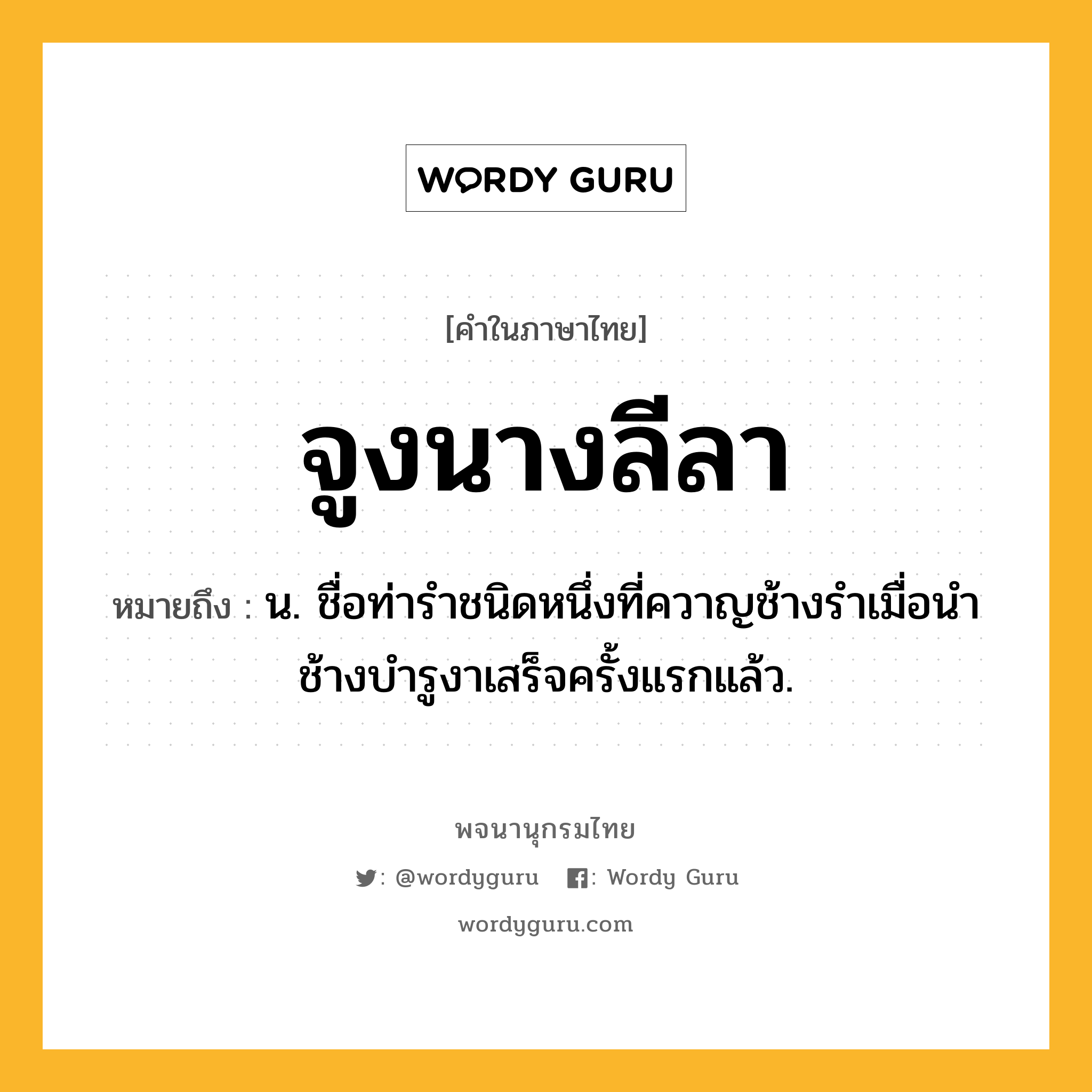 จูงนางลีลา หมายถึงอะไร?, คำในภาษาไทย จูงนางลีลา หมายถึง น. ชื่อท่ารําชนิดหนึ่งที่ควาญช้างรําเมื่อนําช้างบํารูงาเสร็จครั้งแรกแล้ว.