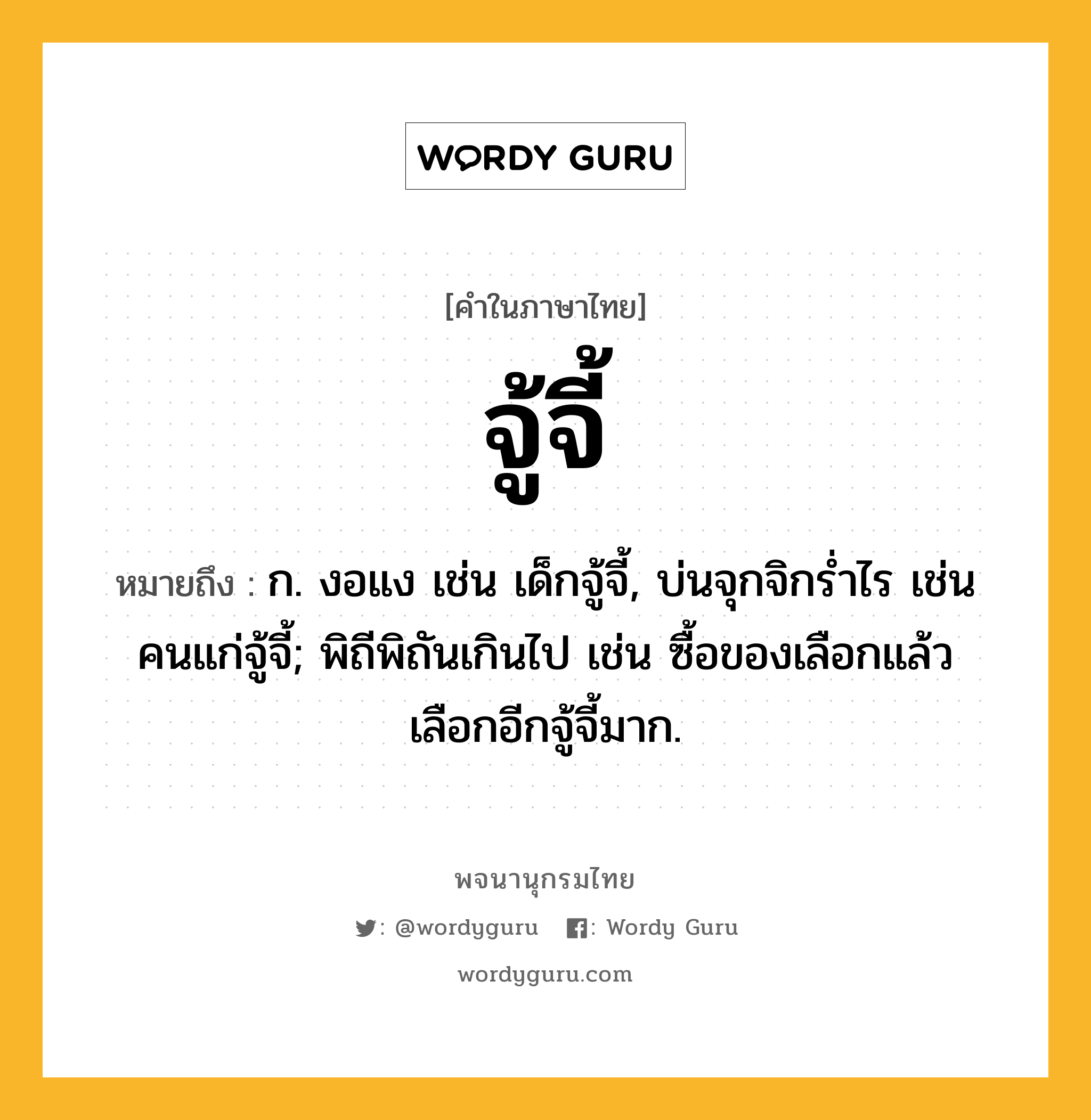 จู้จี้ หมายถึงอะไร?, คำในภาษาไทย จู้จี้ หมายถึง ก. งอแง เช่น เด็กจู้จี้, บ่นจุกจิกรํ่าไร เช่น คนแก่จู้จี้; พิถีพิถันเกินไป เช่น ซื้อของเลือกแล้วเลือกอีกจู้จี้มาก.