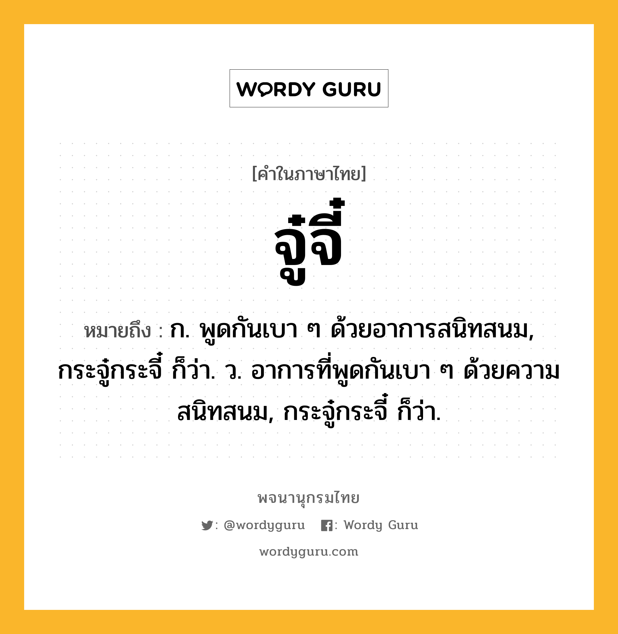 จู๋จี๋ หมายถึงอะไร?, คำในภาษาไทย จู๋จี๋ หมายถึง ก. พูดกันเบา ๆ ด้วยอาการสนิทสนม, กระจู๋กระจี๋ ก็ว่า. ว. อาการที่พูดกันเบา ๆ ด้วยความสนิทสนม, กระจู๋กระจี๋ ก็ว่า.