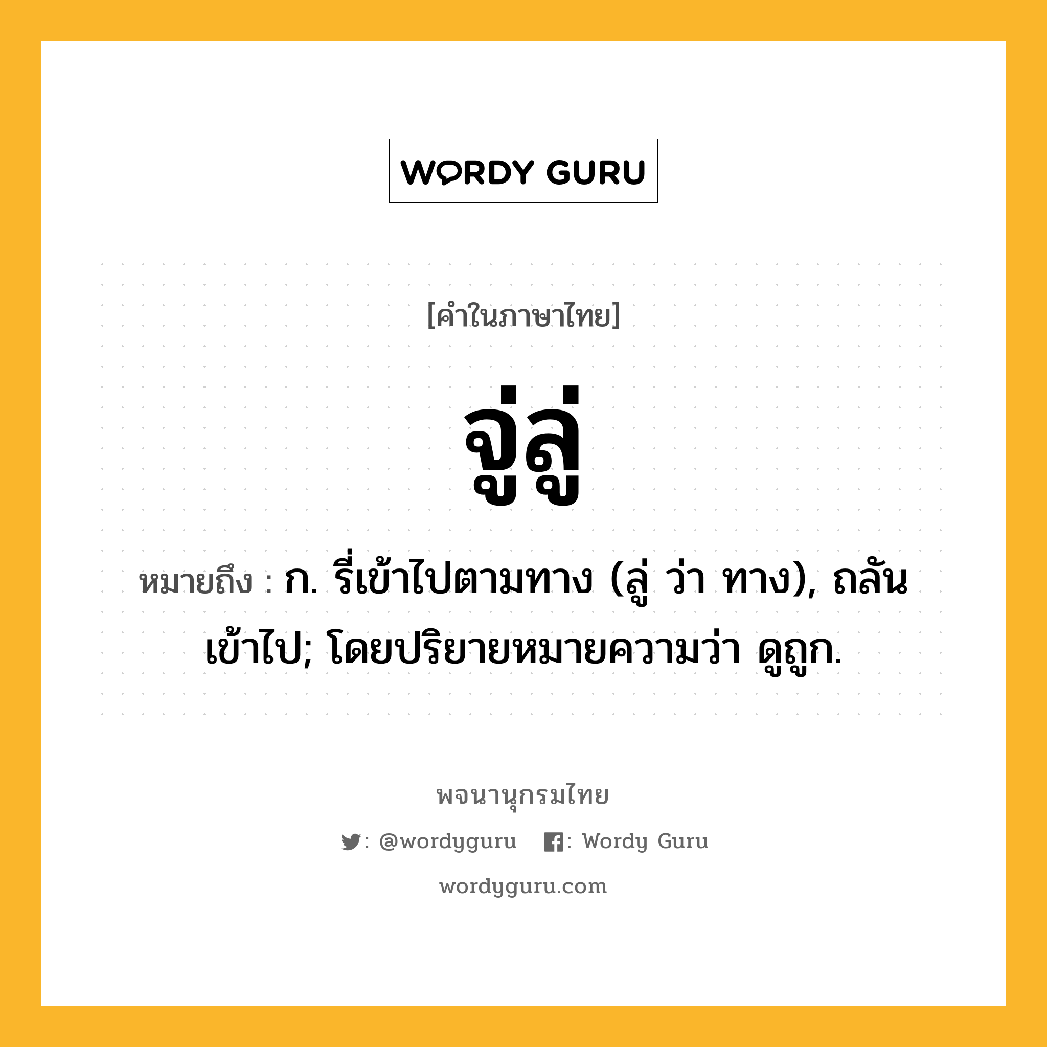 จู่ลู่ ความหมาย หมายถึงอะไร?, คำในภาษาไทย จู่ลู่ หมายถึง ก. รี่เข้าไปตามทาง (ลู่ ว่า ทาง), ถลันเข้าไป; โดยปริยายหมายความว่า ดูถูก.