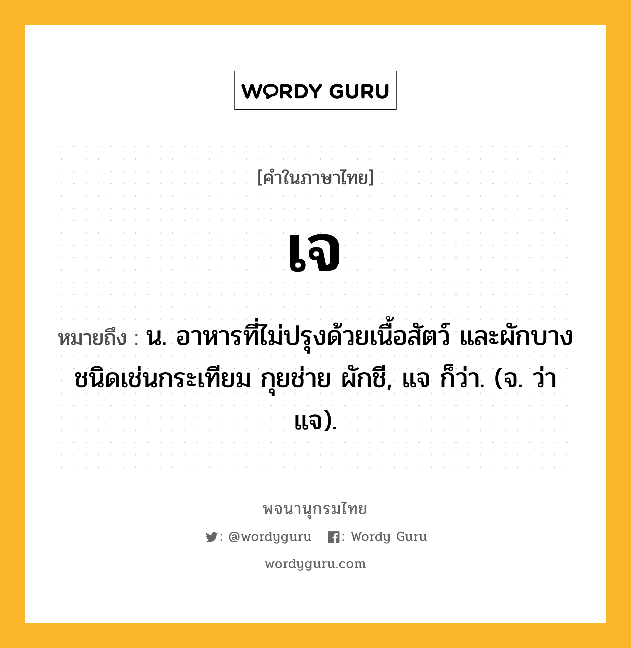 เจ หมายถึงอะไร?, คำในภาษาไทย เจ หมายถึง น. อาหารที่ไม่ปรุงด้วยเนื้อสัตว์ และผักบางชนิดเช่นกระเทียม กุยช่าย ผักชี, แจ ก็ว่า. (จ. ว่า แจ).