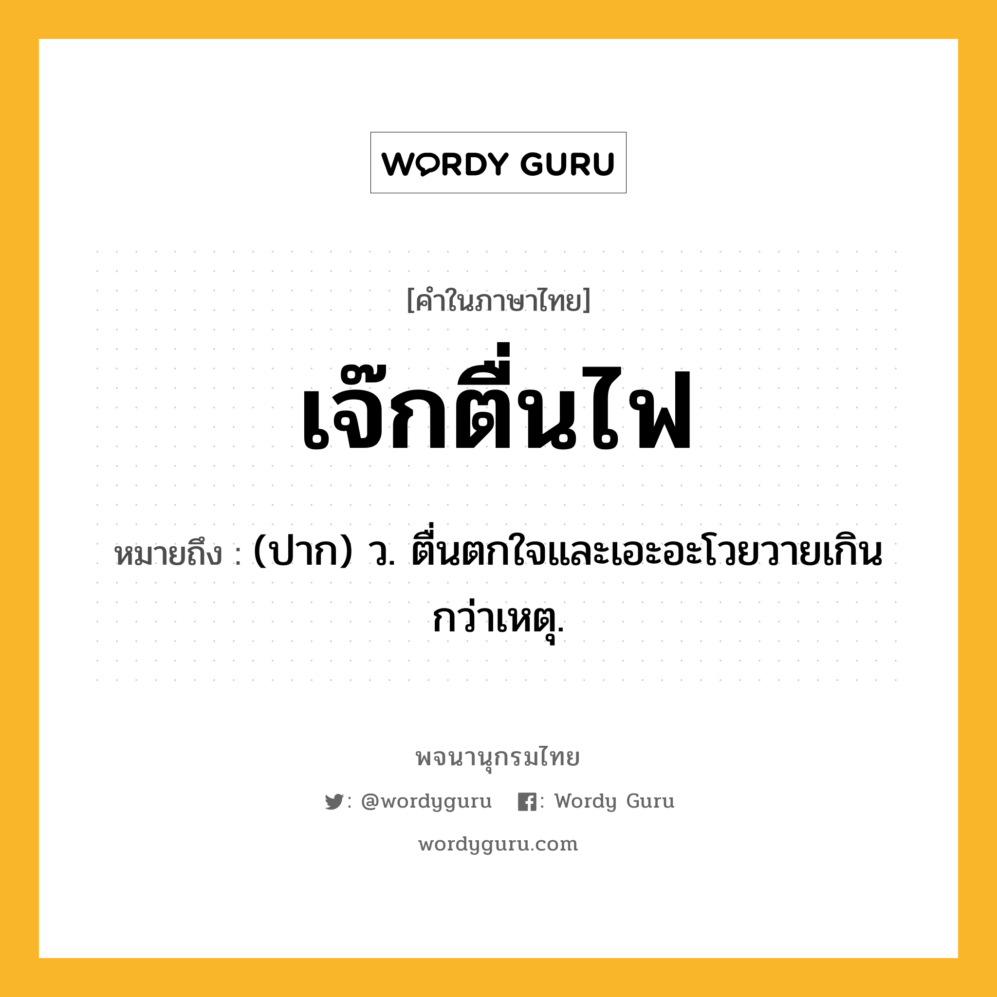 เจ๊กตื่นไฟ หมายถึงอะไร?, คำในภาษาไทย เจ๊กตื่นไฟ หมายถึง (ปาก) ว. ตื่นตกใจและเอะอะโวยวายเกินกว่าเหตุ.