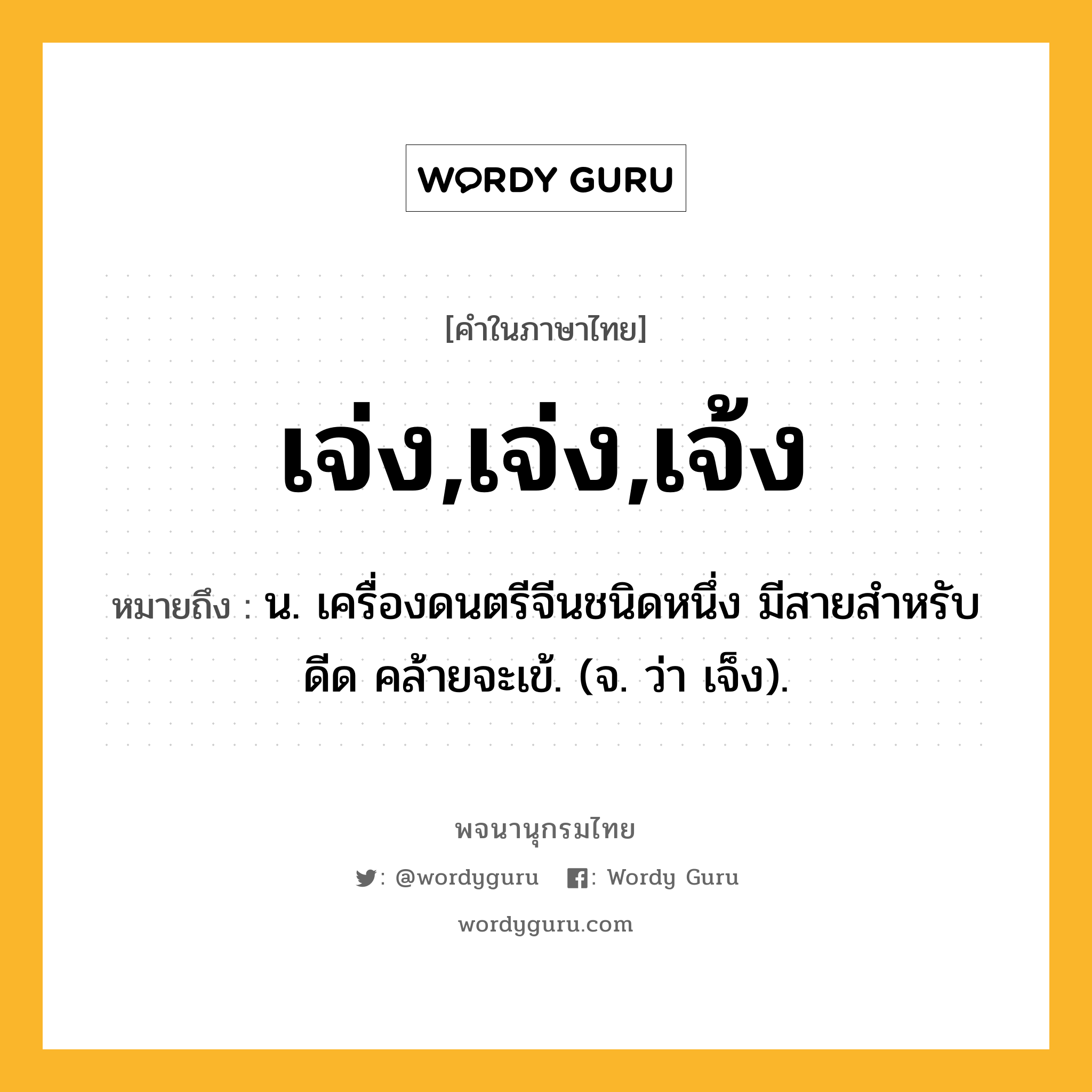 เจ่ง,เจ่ง,เจ้ง ความหมาย หมายถึงอะไร?, คำในภาษาไทย เจ่ง,เจ่ง,เจ้ง หมายถึง น. เครื่องดนตรีจีนชนิดหนึ่ง มีสายสําหรับดีด คล้ายจะเข้. (จ. ว่า เจ็ง).