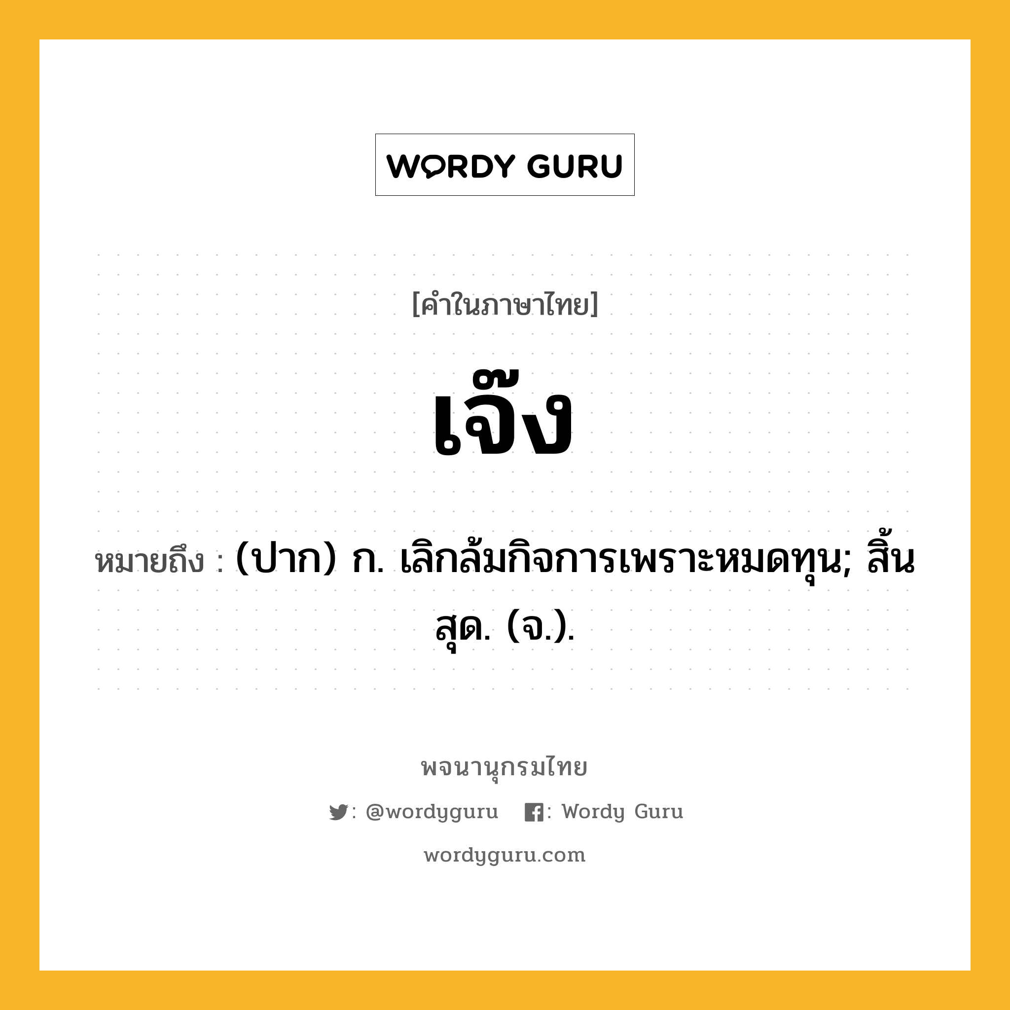 เจ๊ง หมายถึงอะไร?, คำในภาษาไทย เจ๊ง หมายถึง (ปาก) ก. เลิกล้มกิจการเพราะหมดทุน; สิ้นสุด. (จ.).