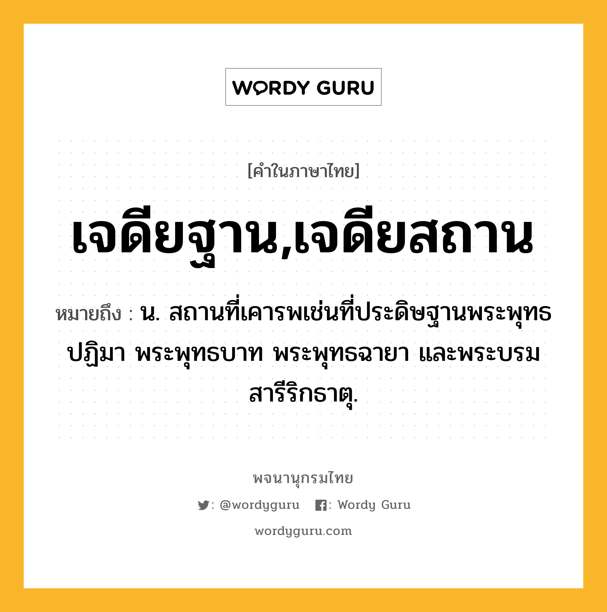 เจดียฐาน,เจดียสถาน หมายถึงอะไร?, คำในภาษาไทย เจดียฐาน,เจดียสถาน หมายถึง น. สถานที่เคารพเช่นที่ประดิษฐานพระพุทธปฏิมา พระพุทธบาท พระพุทธฉายา และพระบรมสารีริกธาตุ.