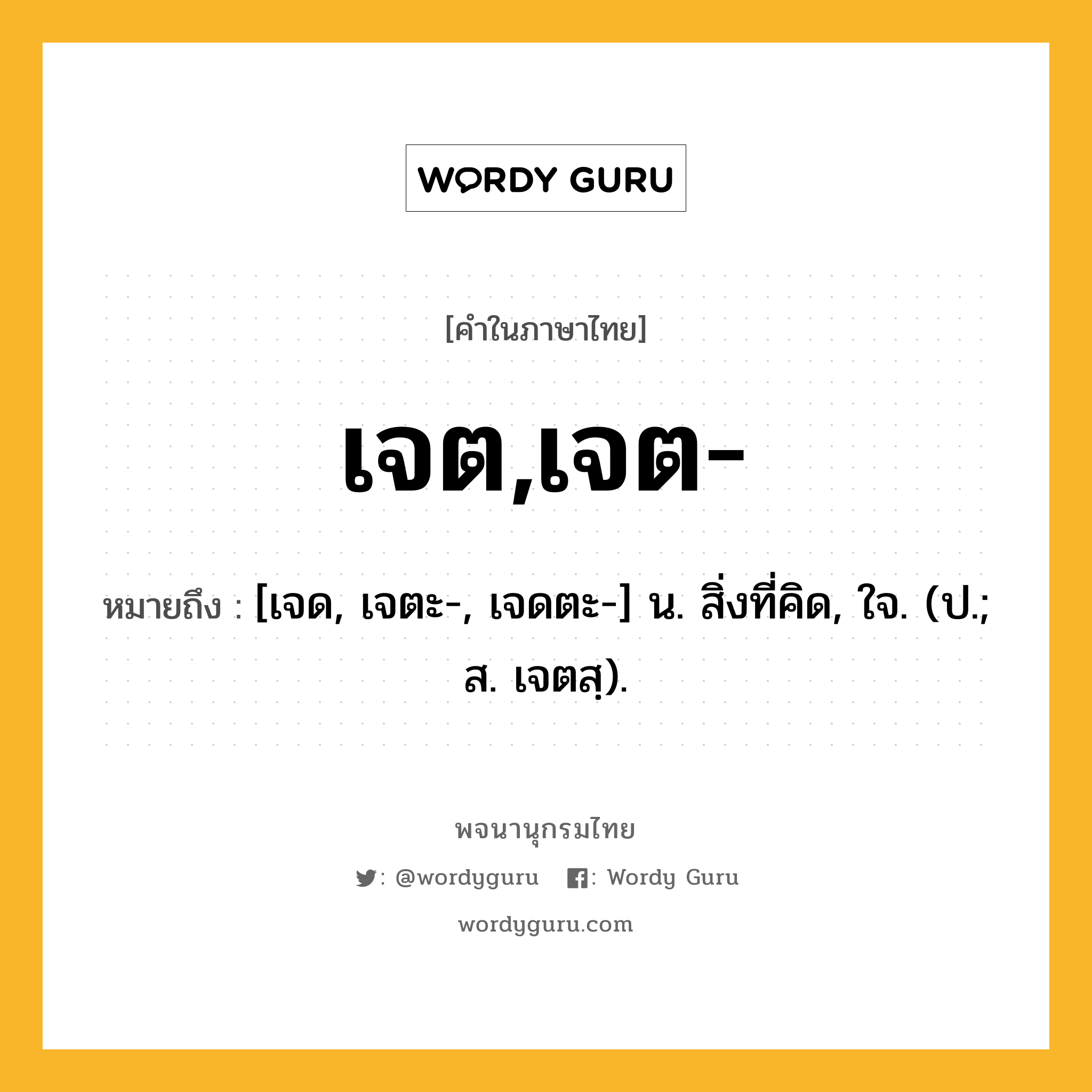 เจต,เจต- หมายถึงอะไร?, คำในภาษาไทย เจต,เจต- หมายถึง [เจด, เจตะ-, เจดตะ-] น. สิ่งที่คิด, ใจ. (ป.; ส. เจตสฺ).