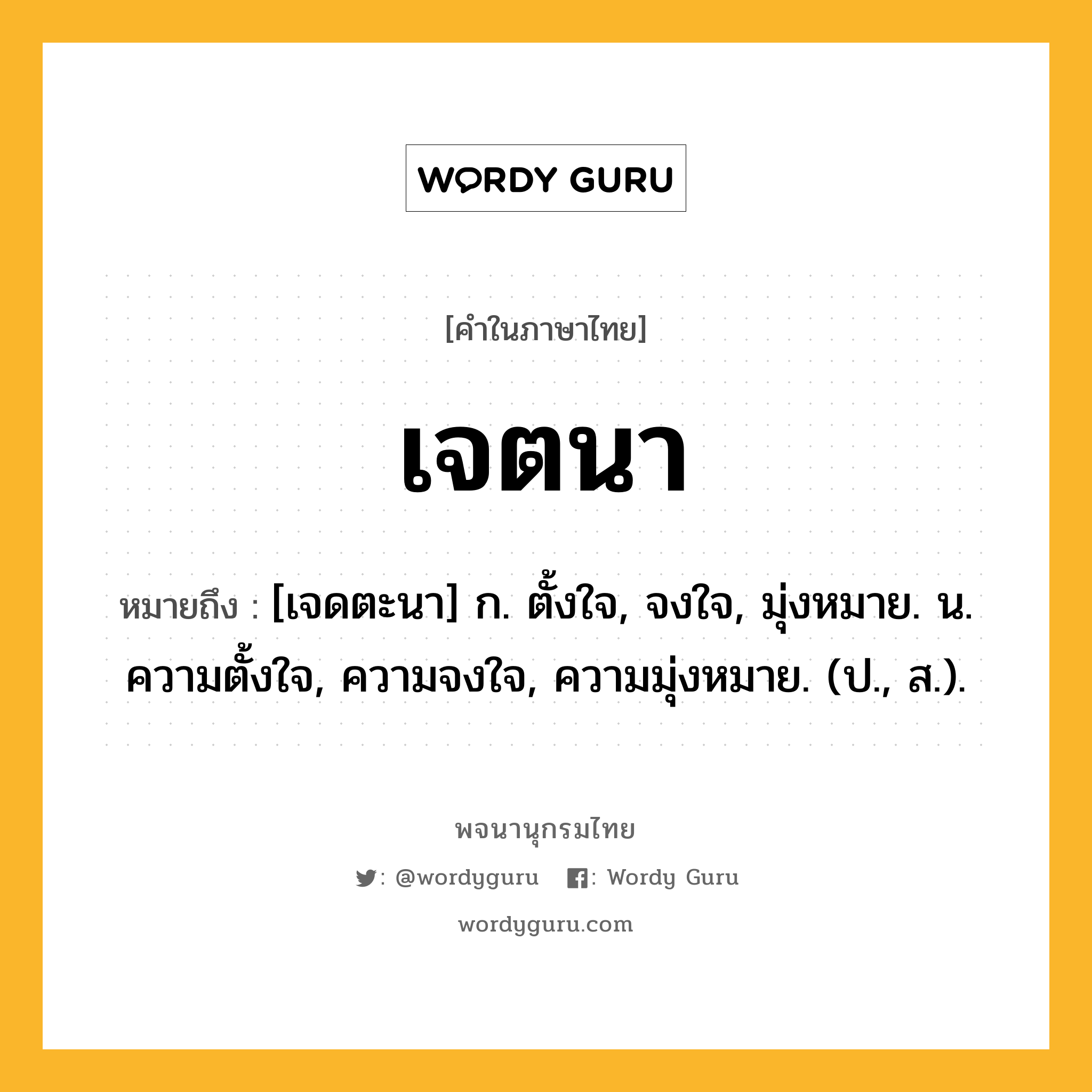 เจตนา หมายถึงอะไร?, คำในภาษาไทย เจตนา หมายถึง [เจดตะนา] ก. ตั้งใจ, จงใจ, มุ่งหมาย. น. ความตั้งใจ, ความจงใจ, ความมุ่งหมาย. (ป., ส.).