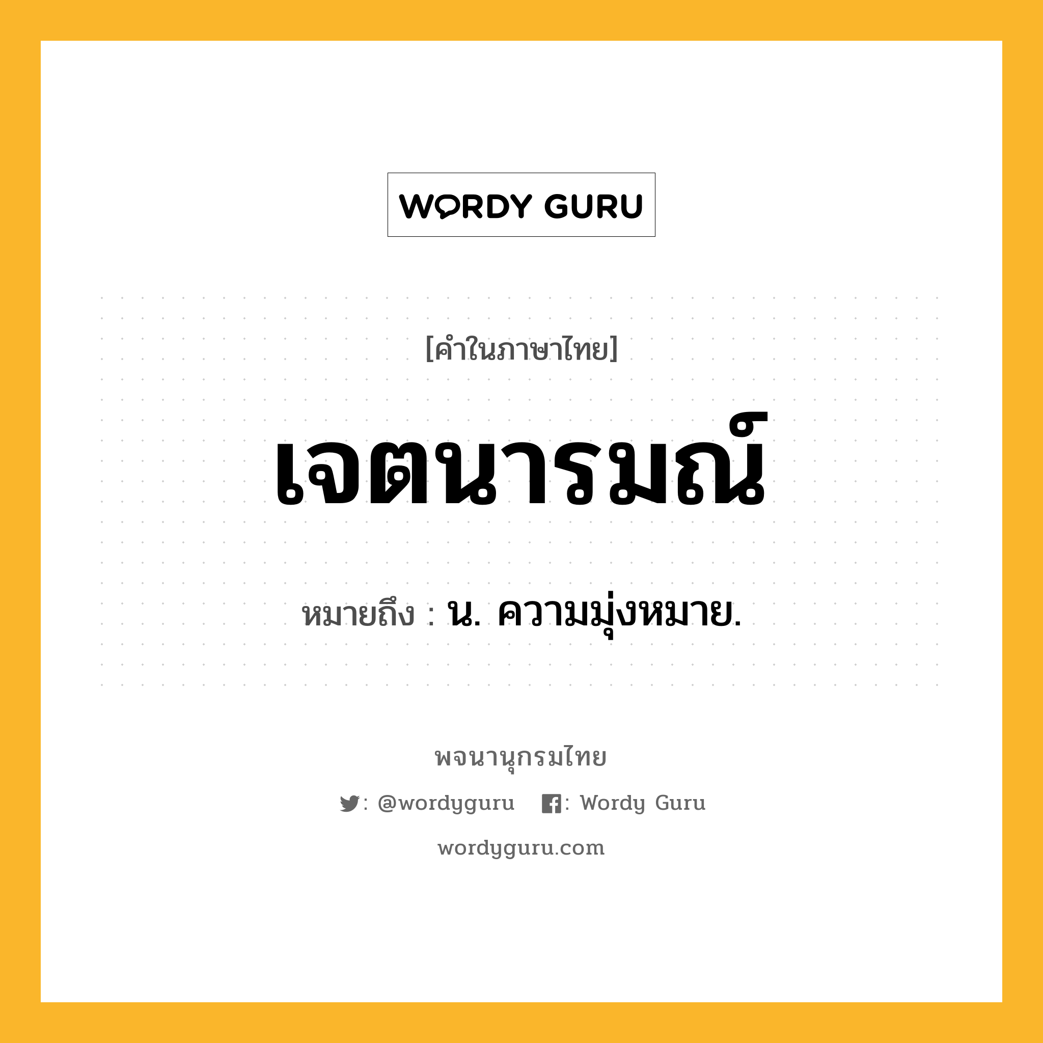 เจตนารมณ์ ความหมาย หมายถึงอะไร?, คำในภาษาไทย เจตนารมณ์ หมายถึง น. ความมุ่งหมาย.