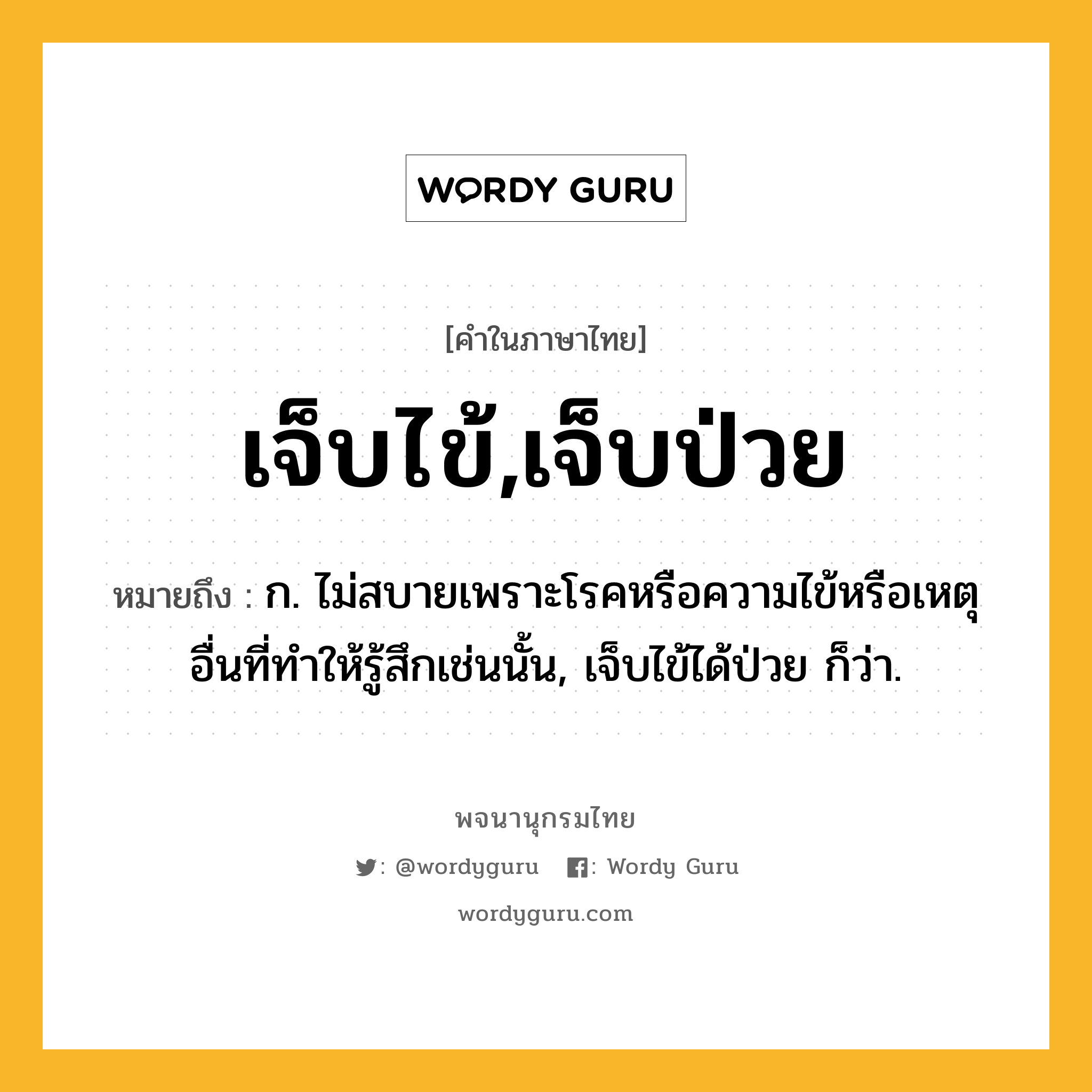 เจ็บไข้,เจ็บป่วย ความหมาย หมายถึงอะไร?, คำในภาษาไทย เจ็บไข้,เจ็บป่วย หมายถึง ก. ไม่สบายเพราะโรคหรือความไข้หรือเหตุอื่นที่ทําให้รู้สึกเช่นนั้น, เจ็บไข้ได้ป่วย ก็ว่า.