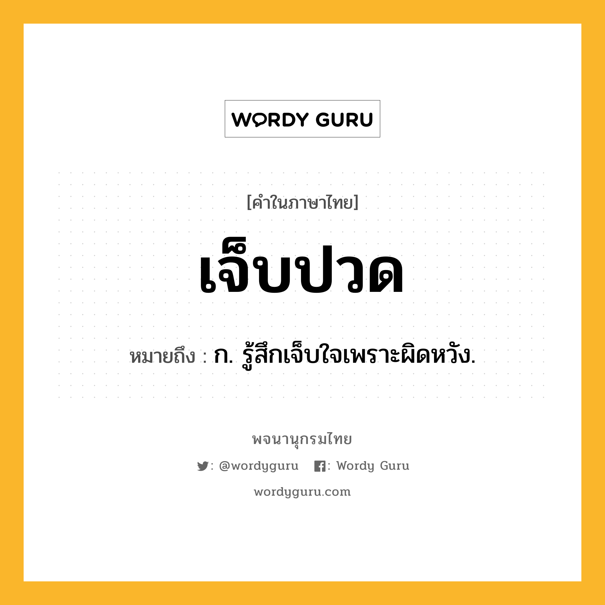 เจ็บปวด ความหมาย หมายถึงอะไร?, คำในภาษาไทย เจ็บปวด หมายถึง ก. รู้สึกเจ็บใจเพราะผิดหวัง.