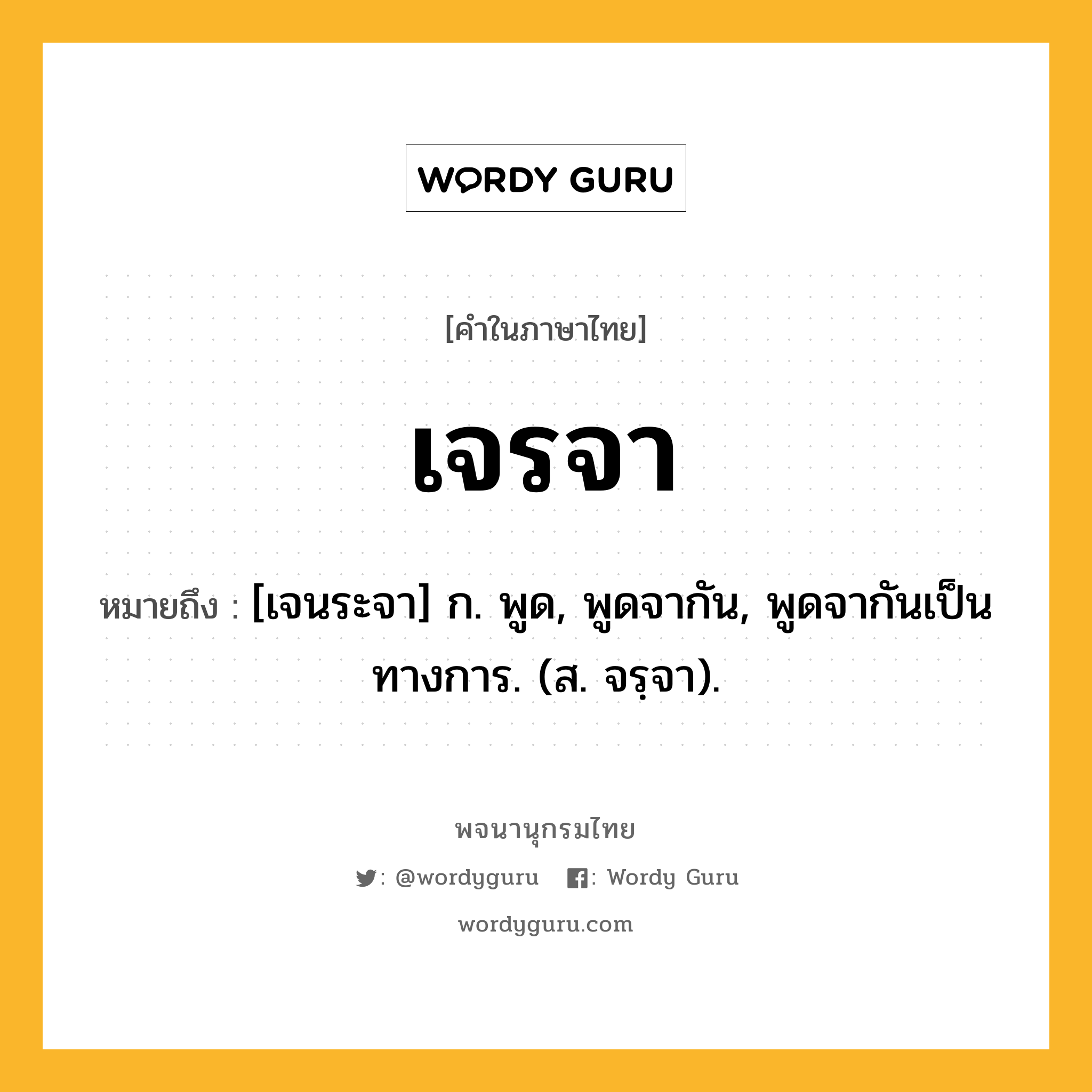 เจรจา หมายถึงอะไร?, คำในภาษาไทย เจรจา หมายถึง [เจนระจา] ก. พูด, พูดจากัน, พูดจากันเป็นทางการ. (ส. จรฺจา).