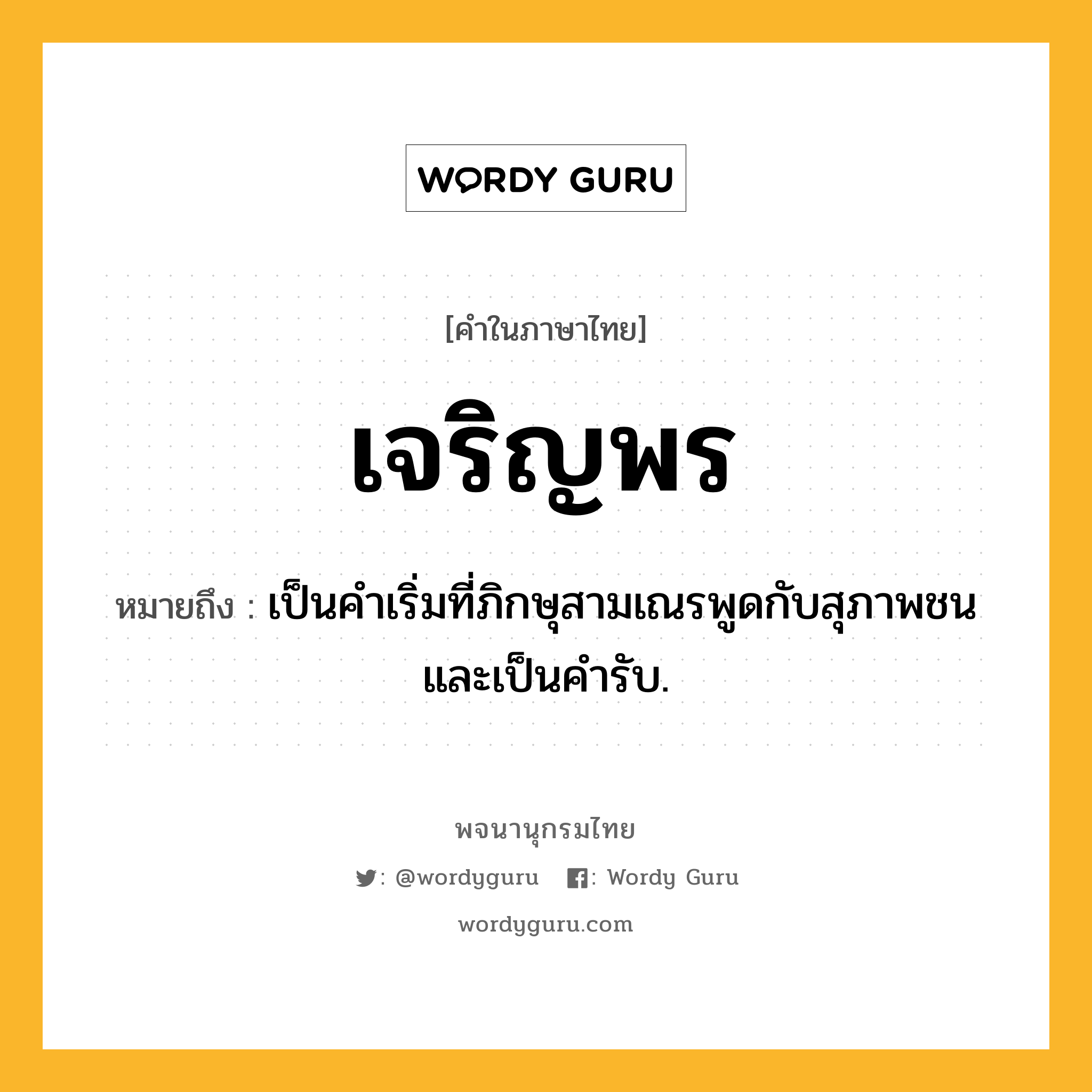 เจริญพร หมายถึงอะไร?, คำในภาษาไทย เจริญพร หมายถึง เป็นคําเริ่มที่ภิกษุสามเณรพูดกับสุภาพชน และเป็นคํารับ.