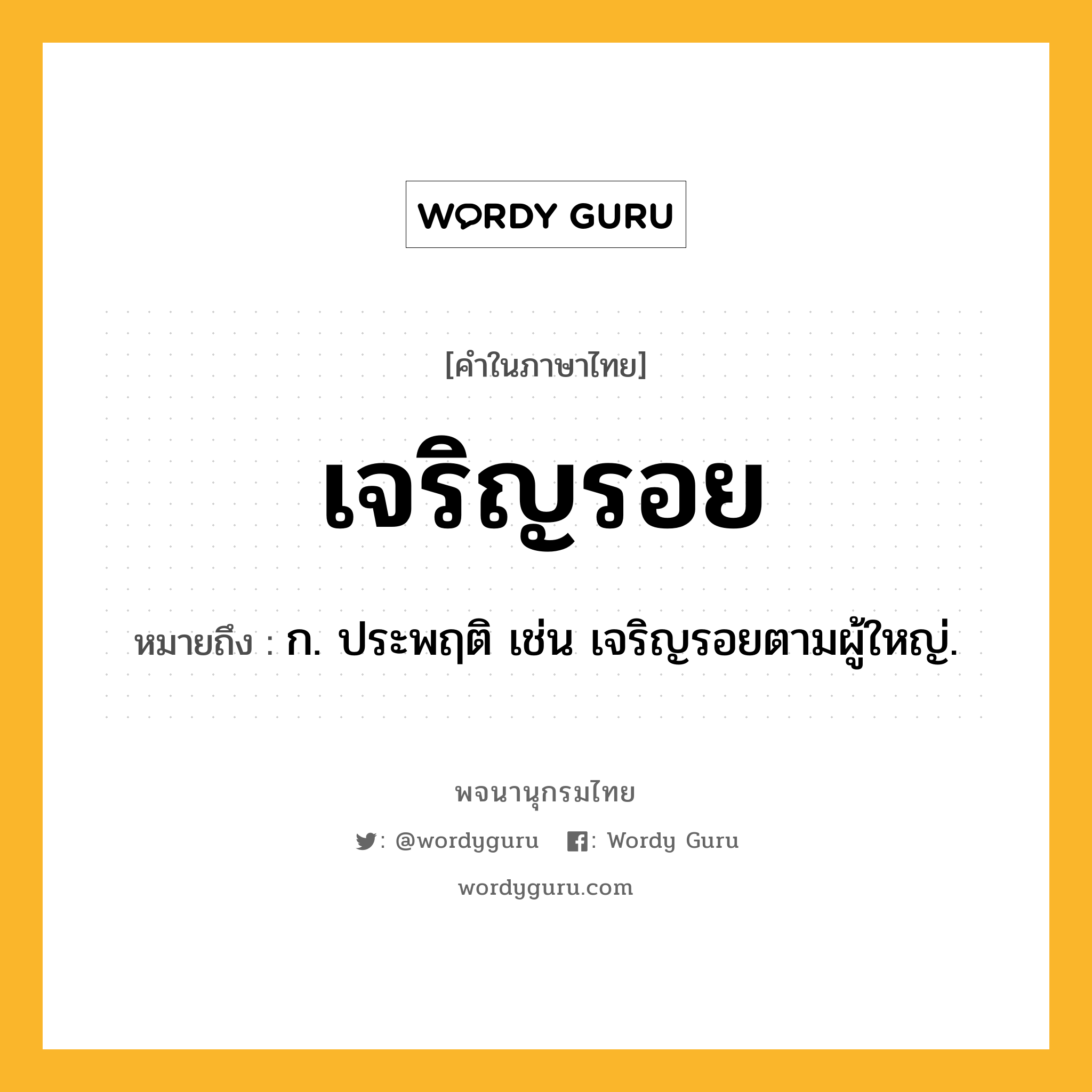 เจริญรอย หมายถึงอะไร?, คำในภาษาไทย เจริญรอย หมายถึง ก. ประพฤติ เช่น เจริญรอยตามผู้ใหญ่.