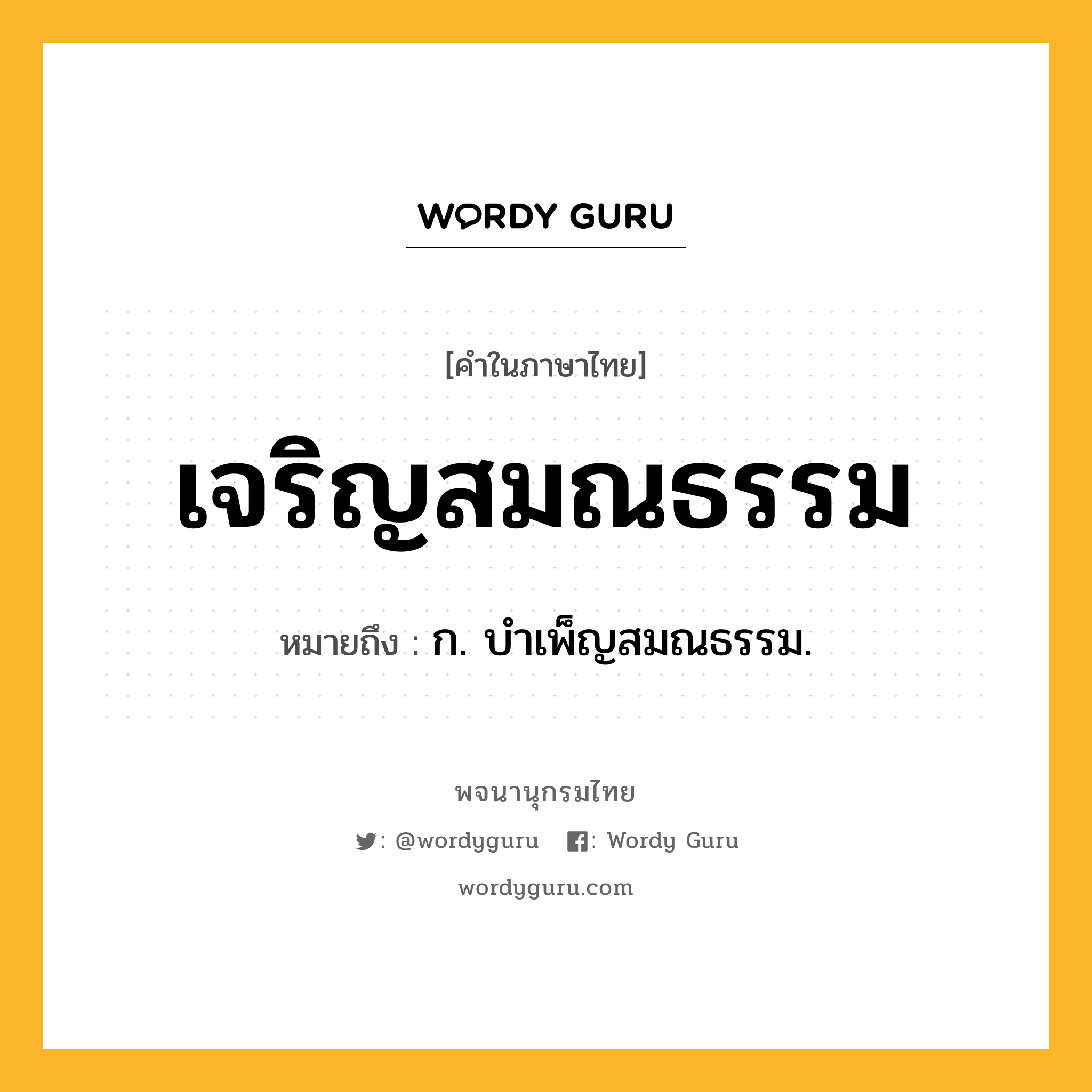 เจริญสมณธรรม หมายถึงอะไร?, คำในภาษาไทย เจริญสมณธรรม หมายถึง ก. บําเพ็ญสมณธรรม.