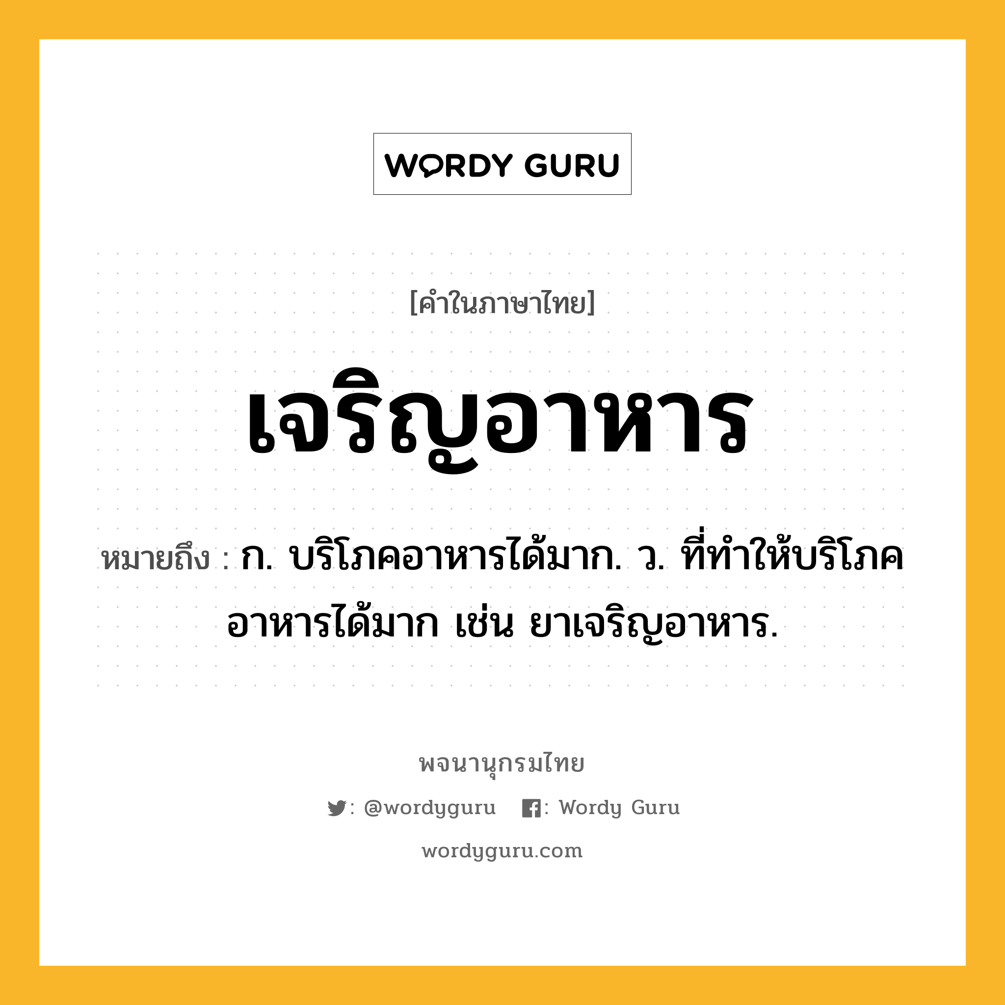 เจริญอาหาร หมายถึงอะไร?, คำในภาษาไทย เจริญอาหาร หมายถึง ก. บริโภคอาหารได้มาก. ว. ที่ทําให้บริโภคอาหารได้มาก เช่น ยาเจริญอาหาร.