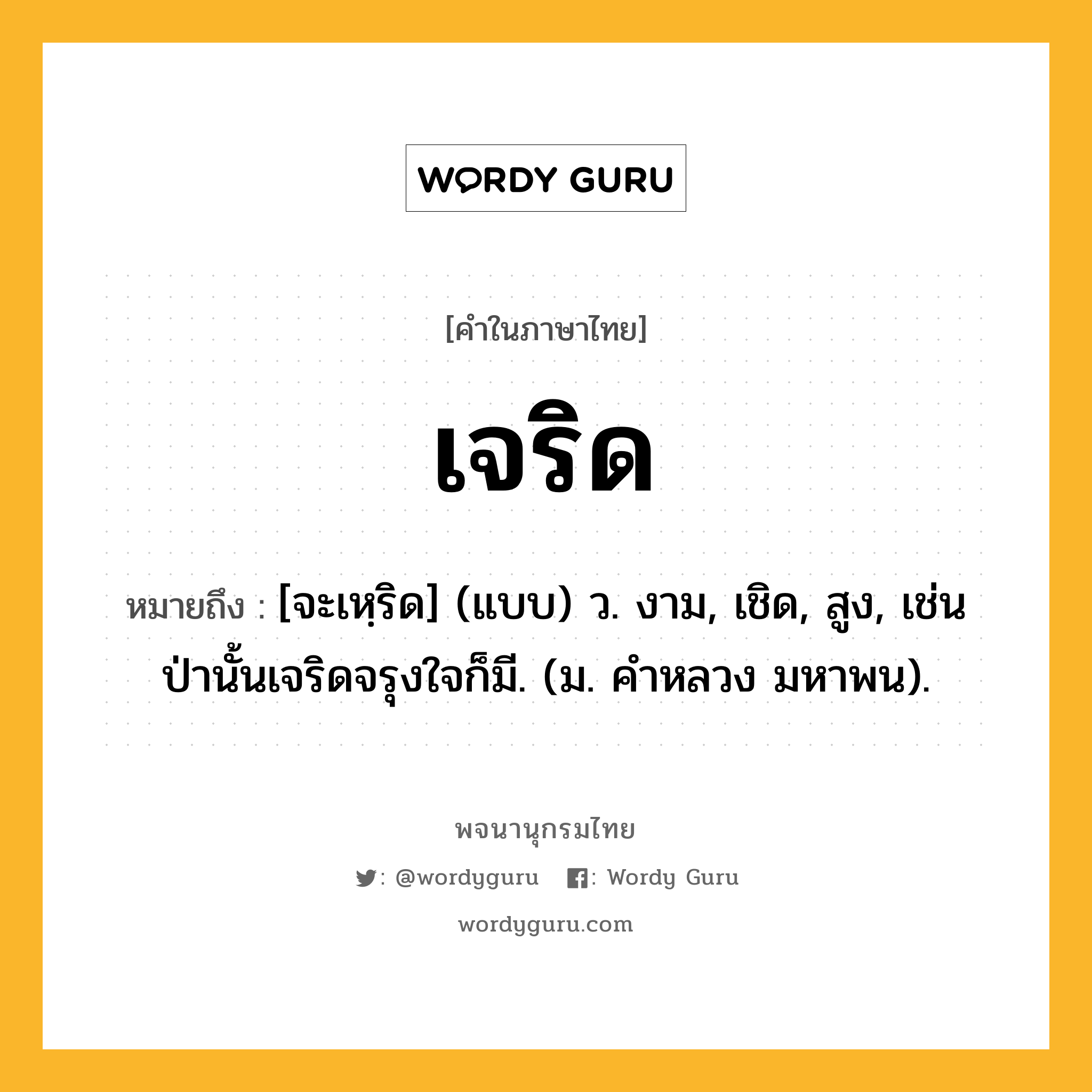 เจริด หมายถึงอะไร?, คำในภาษาไทย เจริด หมายถึง [จะเหฺริด] (แบบ) ว. งาม, เชิด, สูง, เช่น ป่านั้นเจริดจรุงใจก็มี. (ม. คําหลวง มหาพน).