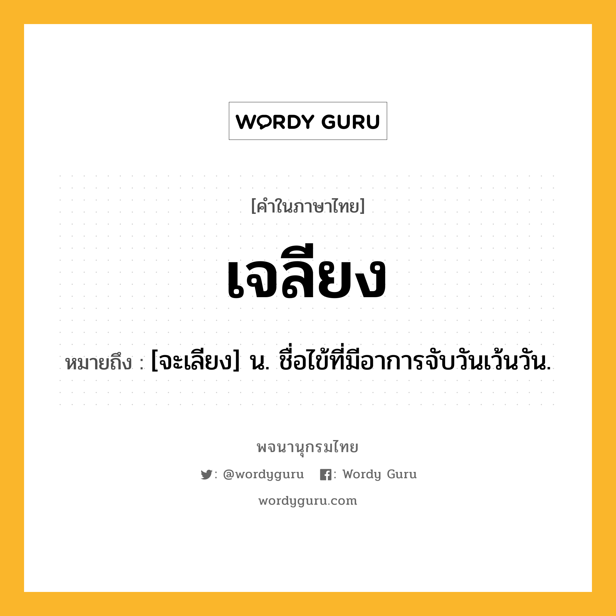 เจลียง หมายถึงอะไร?, คำในภาษาไทย เจลียง หมายถึง [จะเลียง] น. ชื่อไข้ที่มีอาการจับวันเว้นวัน.