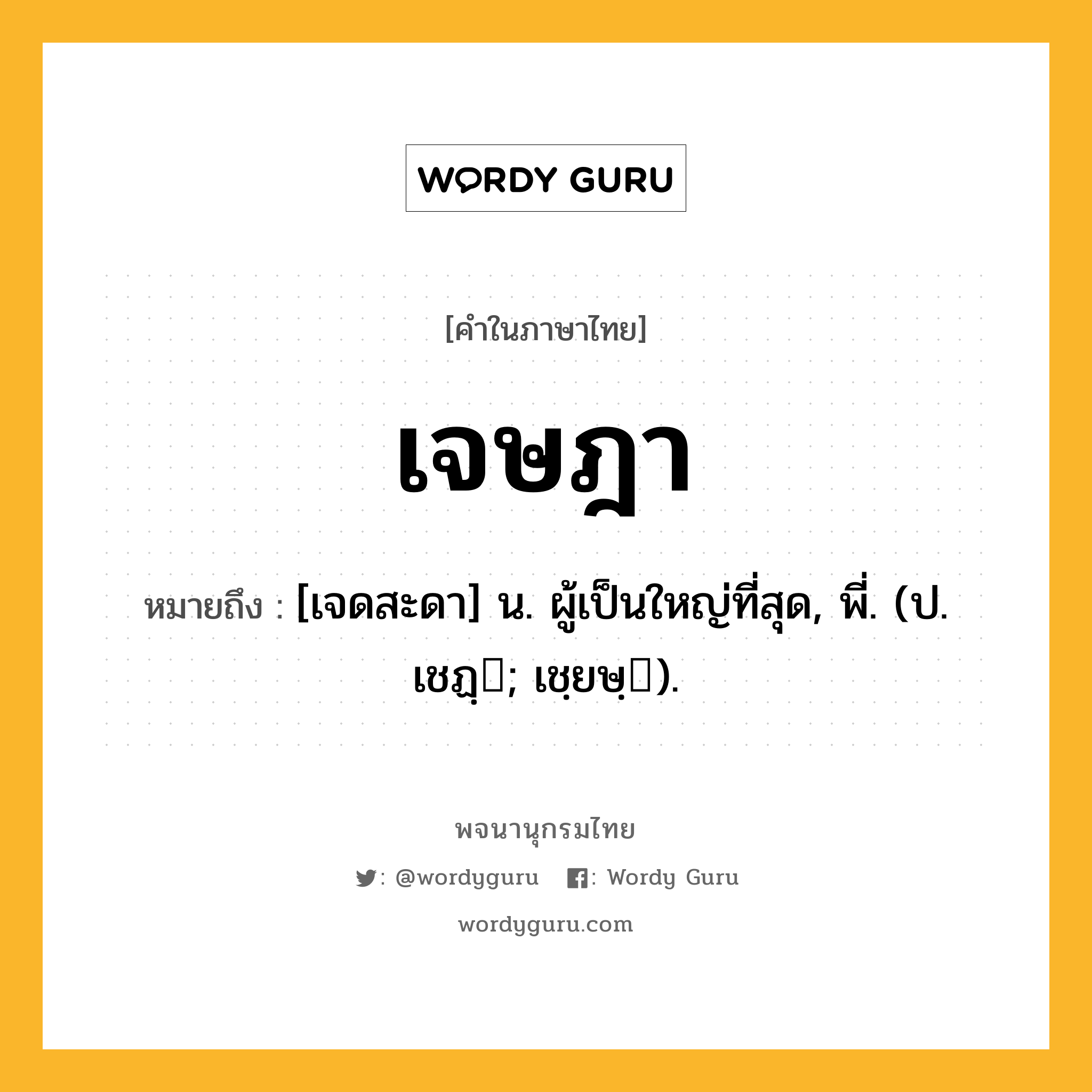 เจษฎา ความหมาย หมายถึงอะไร?, คำในภาษาไทย เจษฎา หมายถึง [เจดสะดา] น. ผู้เป็นใหญ่ที่สุด, พี่. (ป. เชฏฺ; เชฺยษฺ).