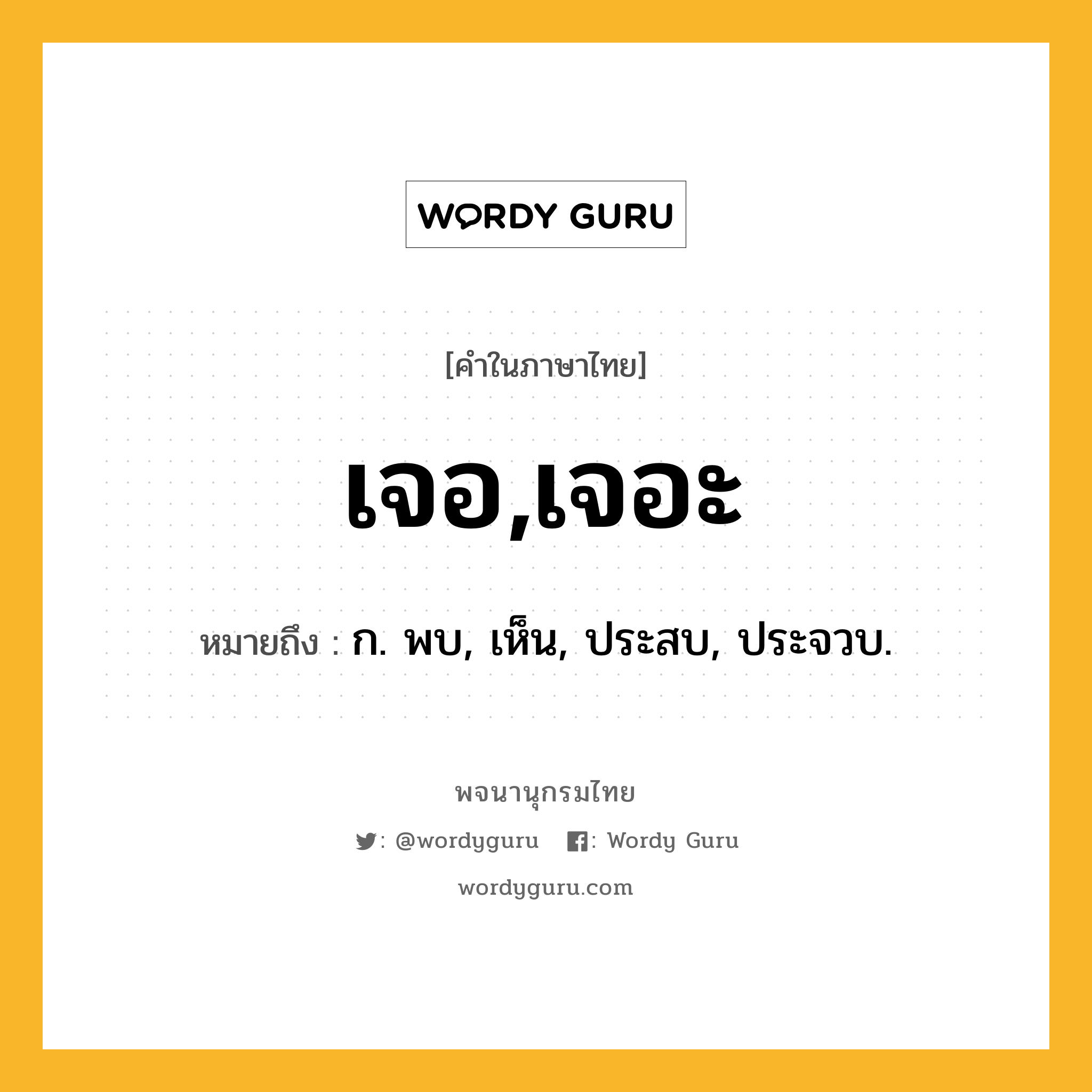 เจอ,เจอะ ความหมาย หมายถึงอะไร?, คำในภาษาไทย เจอ,เจอะ หมายถึง ก. พบ, เห็น, ประสบ, ประจวบ.