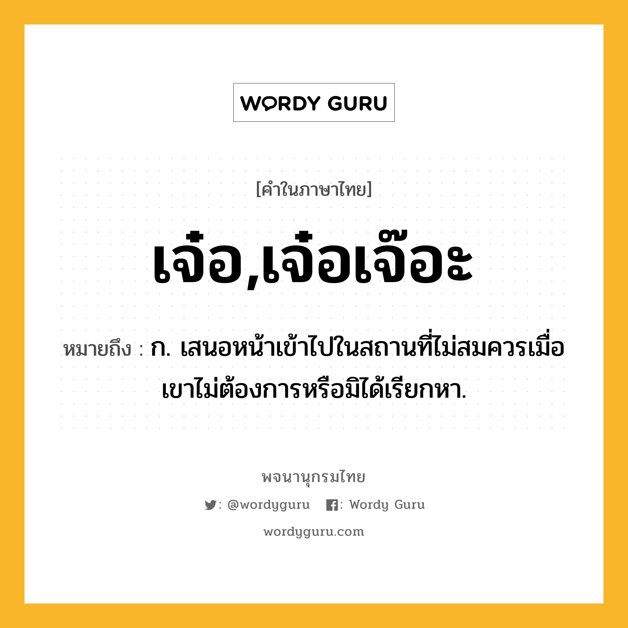 เจ๋อ,เจ๋อเจ๊อะ ความหมาย หมายถึงอะไร?, คำในภาษาไทย เจ๋อ,เจ๋อเจ๊อะ หมายถึง ก. เสนอหน้าเข้าไปในสถานที่ไม่สมควรเมื่อเขาไม่ต้องการหรือมิได้เรียกหา.