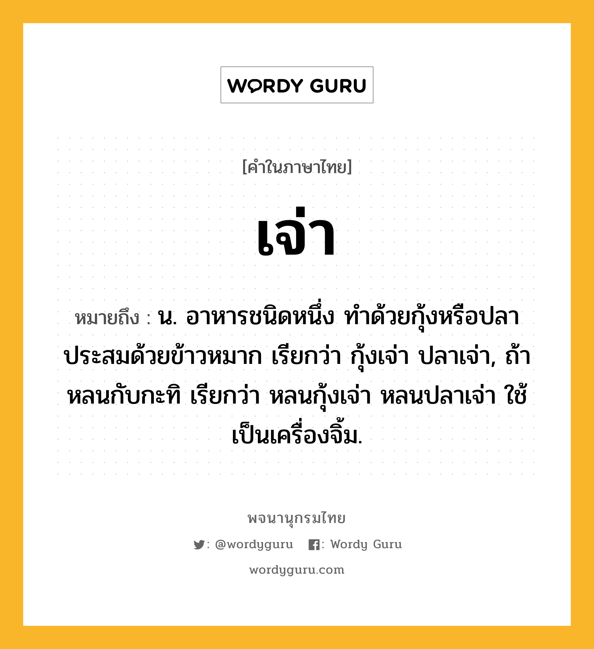 เจ่า ความหมาย หมายถึงอะไร?, คำในภาษาไทย เจ่า หมายถึง น. อาหารชนิดหนึ่ง ทำด้วยกุ้งหรือปลาประสมด้วยข้าวหมาก เรียกว่า กุ้งเจ่า ปลาเจ่า, ถ้าหลนกับกะทิ เรียกว่า หลนกุ้งเจ่า หลนปลาเจ่า ใช้เป็นเครื่องจิ้ม.