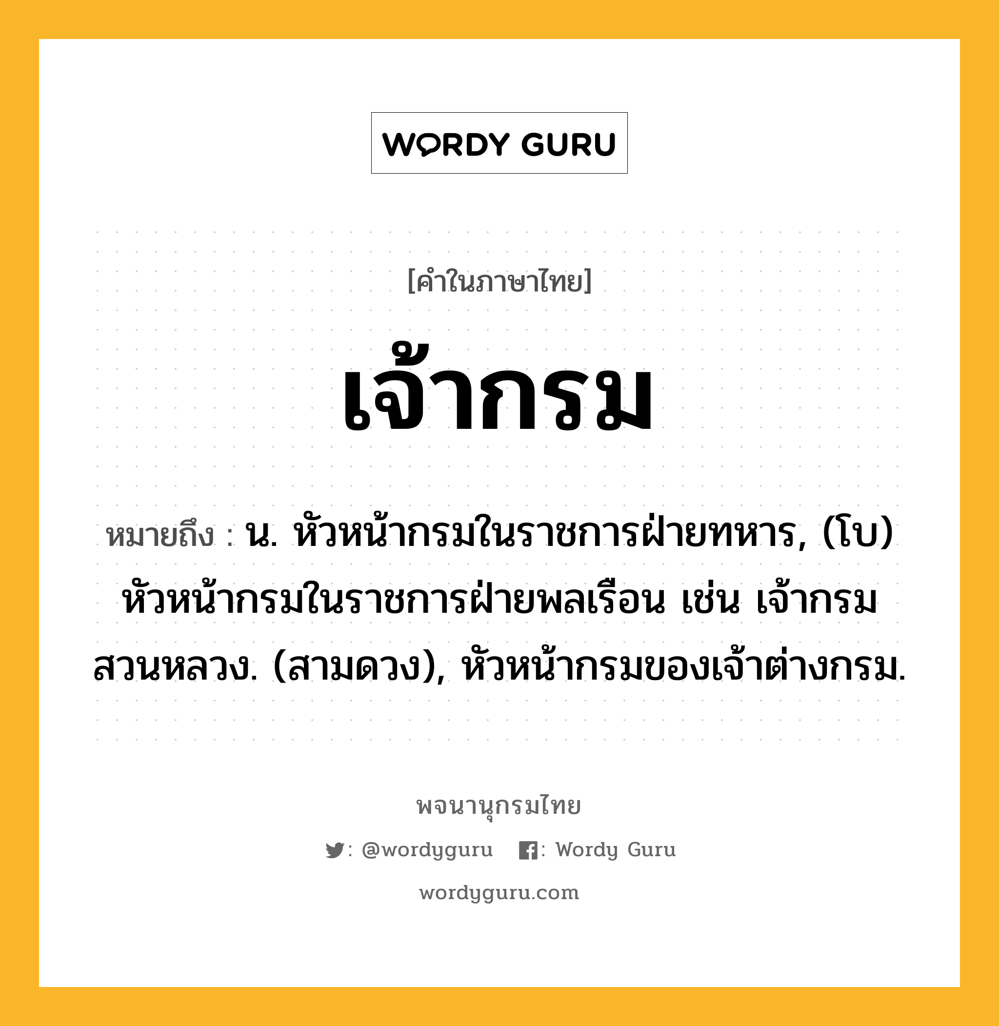 เจ้ากรม หมายถึงอะไร?, คำในภาษาไทย เจ้ากรม หมายถึง น. หัวหน้ากรมในราชการฝ่ายทหาร, (โบ) หัวหน้ากรมในราชการฝ่ายพลเรือน เช่น เจ้ากรมสวนหลวง. (สามดวง), หัวหน้ากรมของเจ้าต่างกรม.