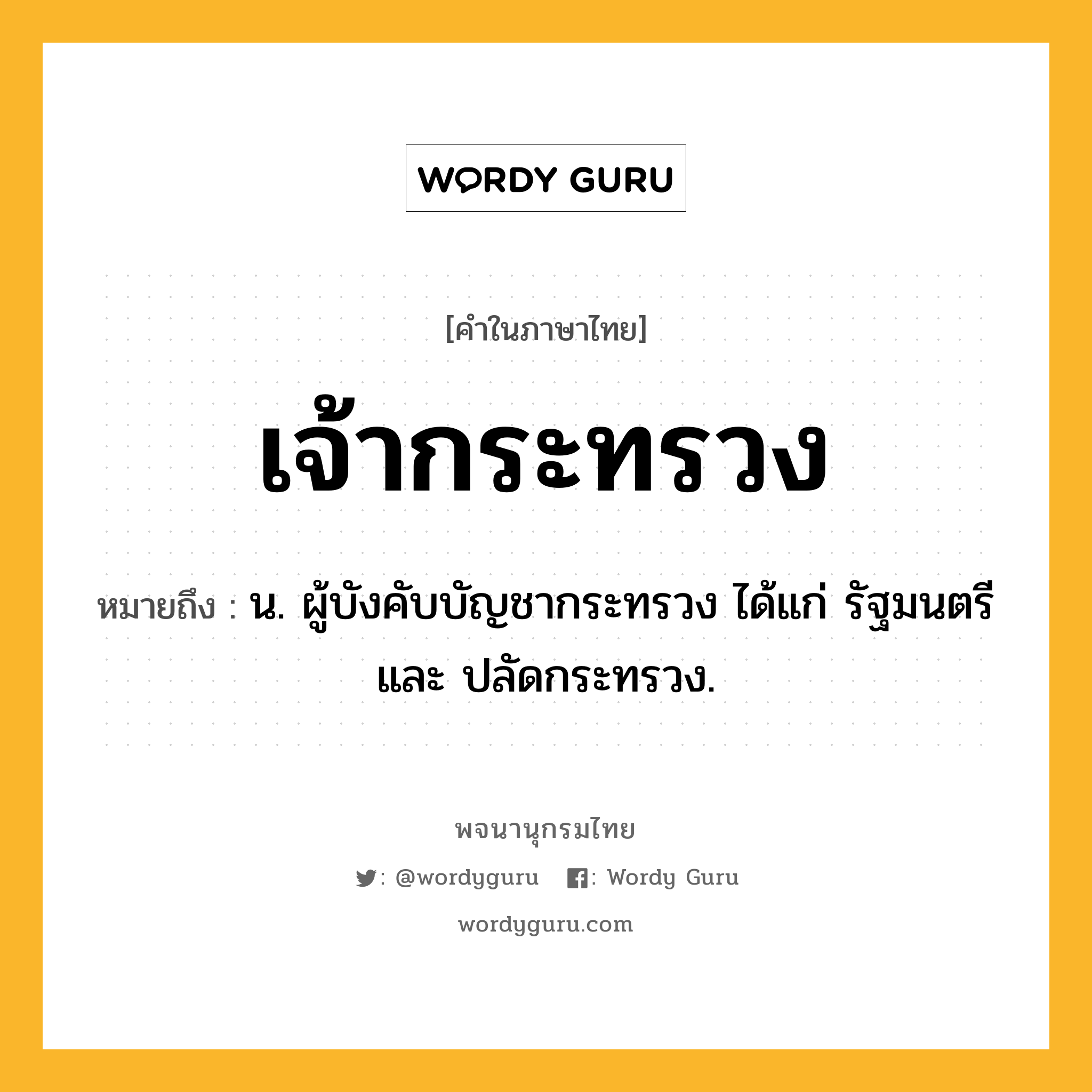 เจ้ากระทรวง หมายถึงอะไร?, คำในภาษาไทย เจ้ากระทรวง หมายถึง น. ผู้บังคับบัญชากระทรวง ได้แก่ รัฐมนตรี และ ปลัดกระทรวง.