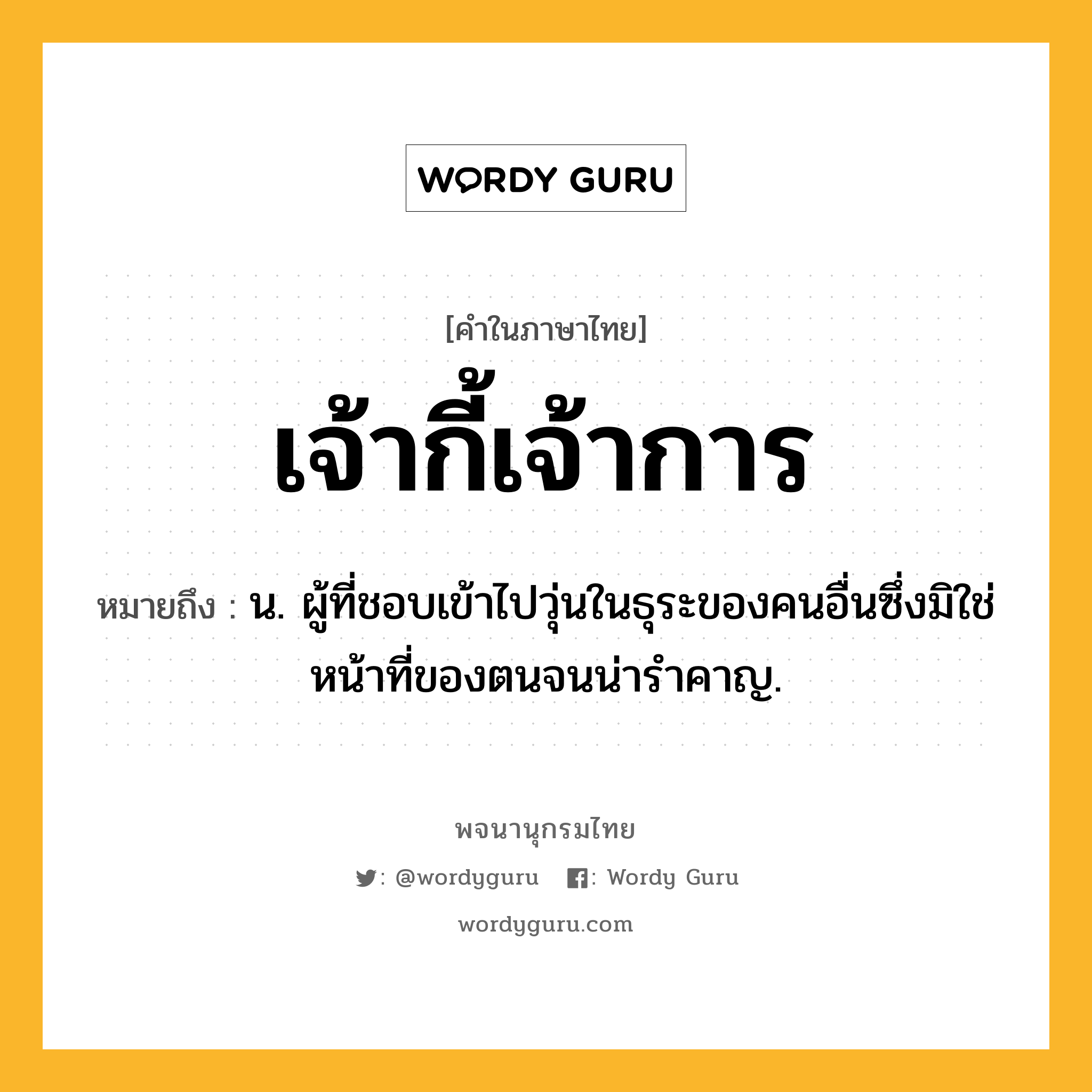 เจ้ากี้เจ้าการ หมายถึงอะไร?, คำในภาษาไทย เจ้ากี้เจ้าการ หมายถึง น. ผู้ที่ชอบเข้าไปวุ่นในธุระของคนอื่นซึ่งมิใช่หน้าที่ของตนจนน่ารำคาญ.