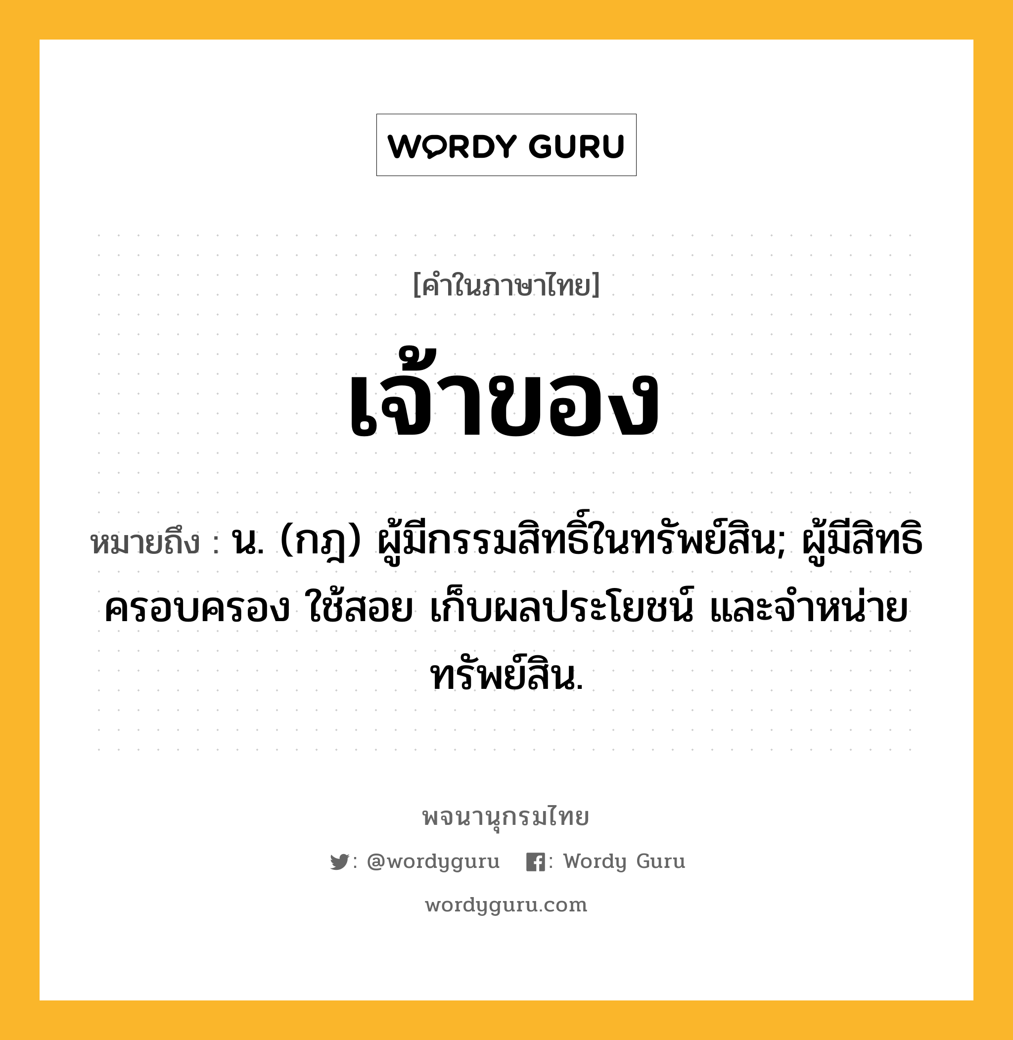 เจ้าของ หมายถึงอะไร?, คำในภาษาไทย เจ้าของ หมายถึง น. (กฎ) ผู้มีกรรมสิทธิ์ในทรัพย์สิน; ผู้มีสิทธิครอบครอง ใช้สอย เก็บผลประโยชน์ และจําหน่ายทรัพย์สิน.