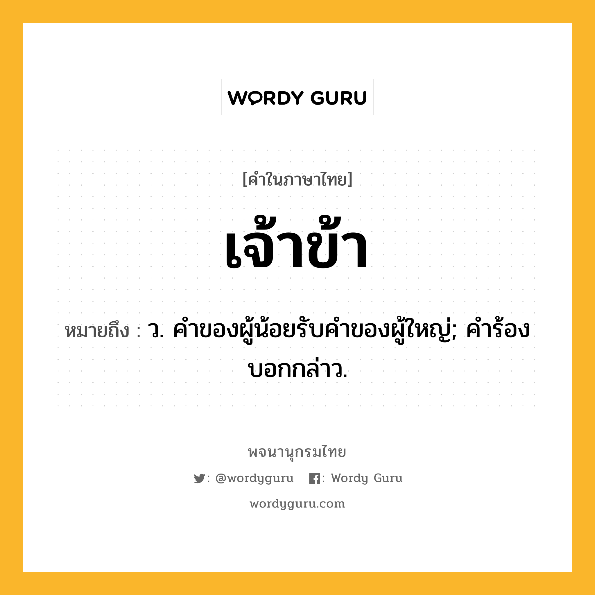 เจ้าข้า หมายถึงอะไร?, คำในภาษาไทย เจ้าข้า หมายถึง ว. คําของผู้น้อยรับคําของผู้ใหญ่; คําร้องบอกกล่าว.