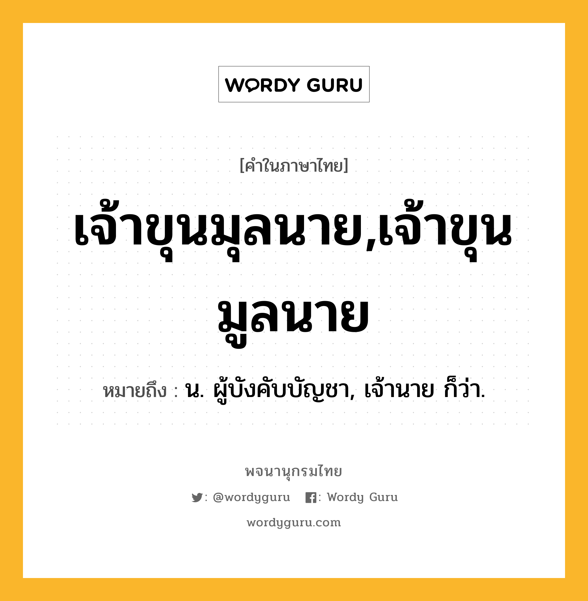 เจ้าขุนมุลนาย,เจ้าขุนมูลนาย หมายถึงอะไร?, คำในภาษาไทย เจ้าขุนมุลนาย,เจ้าขุนมูลนาย หมายถึง น. ผู้บังคับบัญชา, เจ้านาย ก็ว่า.