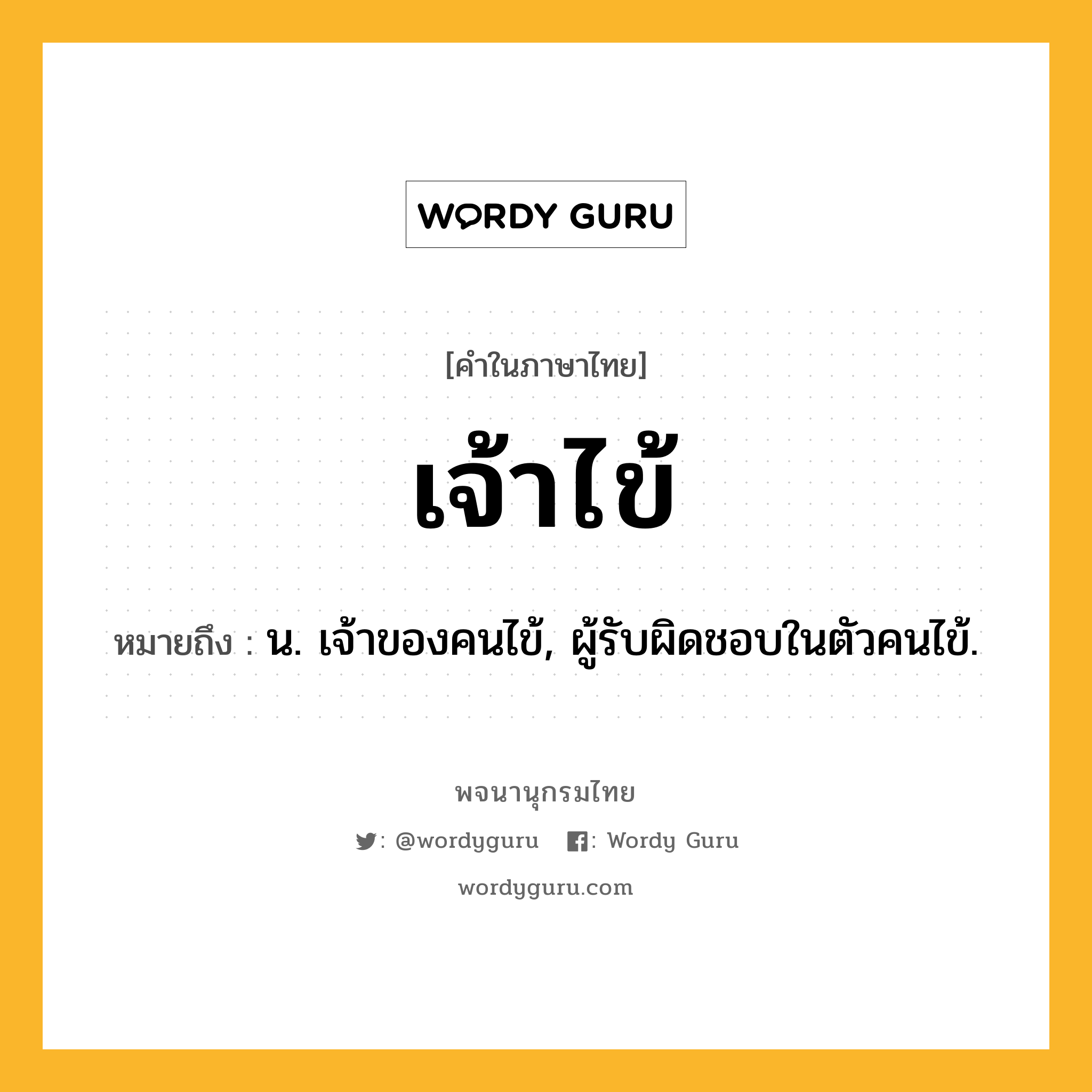 เจ้าไข้ หมายถึงอะไร?, คำในภาษาไทย เจ้าไข้ หมายถึง น. เจ้าของคนไข้, ผู้รับผิดชอบในตัวคนไข้.