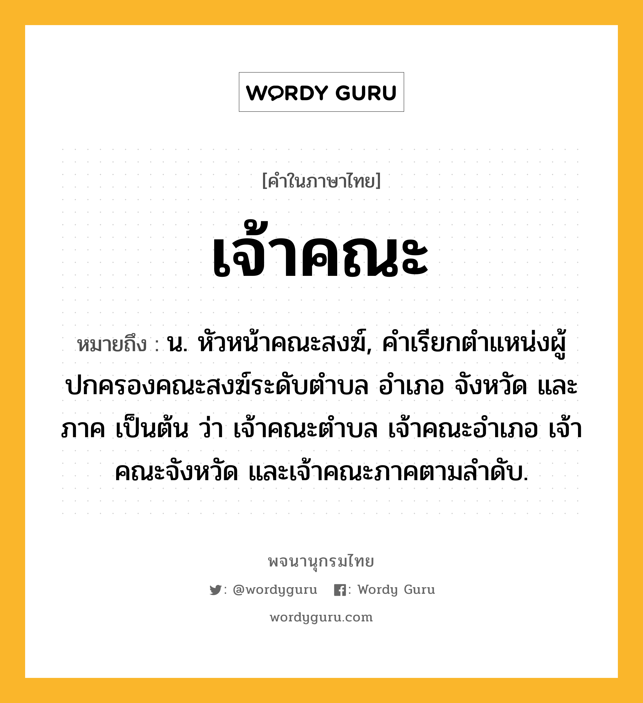 เจ้าคณะ ความหมาย หมายถึงอะไร?, คำในภาษาไทย เจ้าคณะ หมายถึง น. หัวหน้าคณะสงฆ์, คําเรียกตําแหน่งผู้ปกครองคณะสงฆ์ระดับตําบล อําเภอ จังหวัด และภาค เป็นต้น ว่า เจ้าคณะตําบล เจ้าคณะอําเภอ เจ้าคณะจังหวัด และเจ้าคณะภาคตามลําดับ.