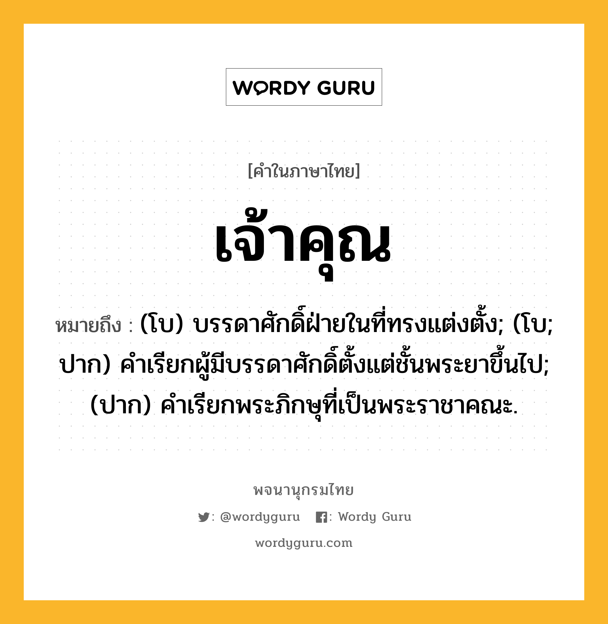 เจ้าคุณ หมายถึงอะไร?, คำในภาษาไทย เจ้าคุณ หมายถึง (โบ) บรรดาศักดิ์ฝ่ายในที่ทรงแต่งตั้ง; (โบ; ปาก) คำเรียกผู้มีบรรดาศักดิ์ตั้งแต่ชั้นพระยาขึ้นไป; (ปาก) คำเรียกพระภิกษุที่เป็นพระราชาคณะ.