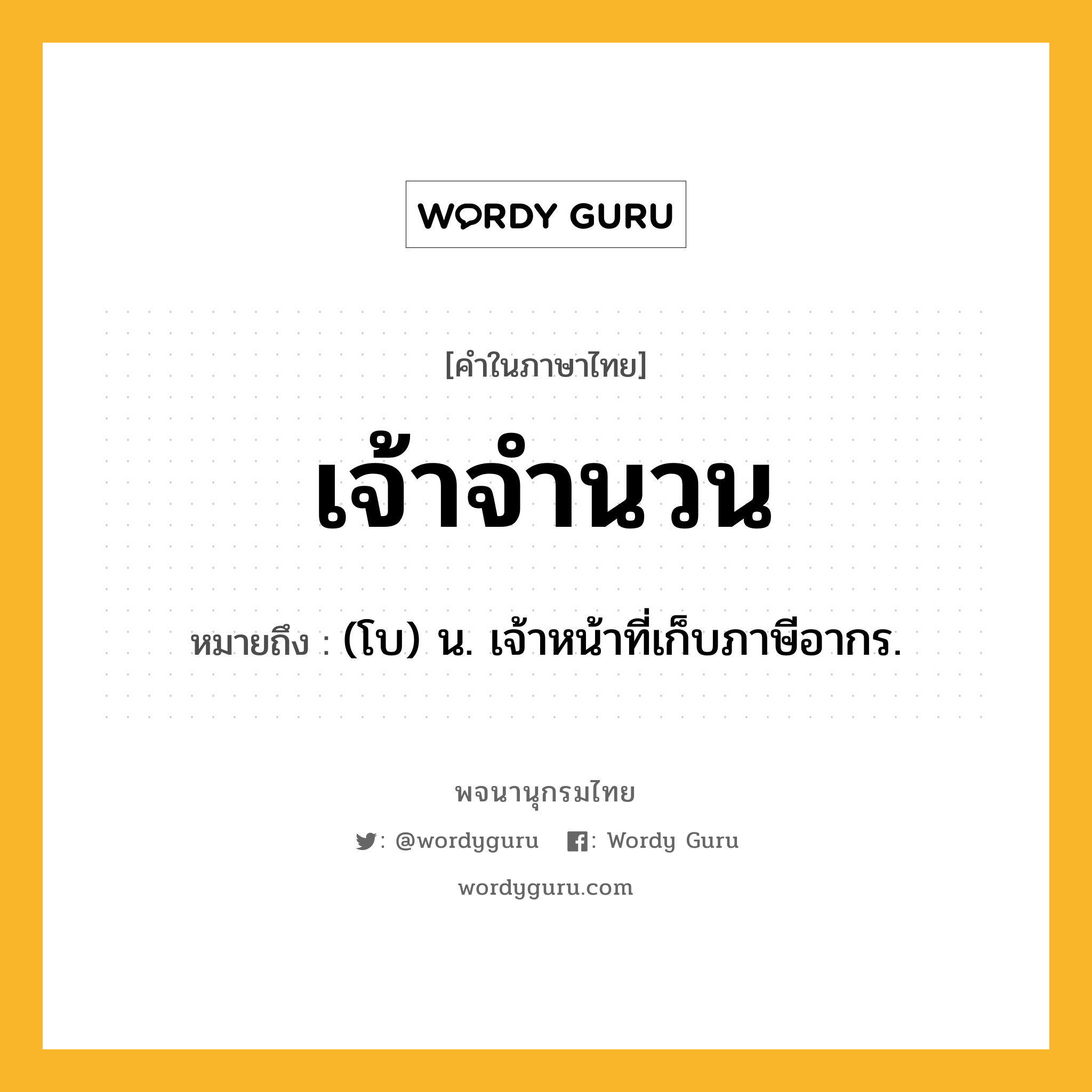 เจ้าจำนวน หมายถึงอะไร?, คำในภาษาไทย เจ้าจำนวน หมายถึง (โบ) น. เจ้าหน้าที่เก็บภาษีอากร.