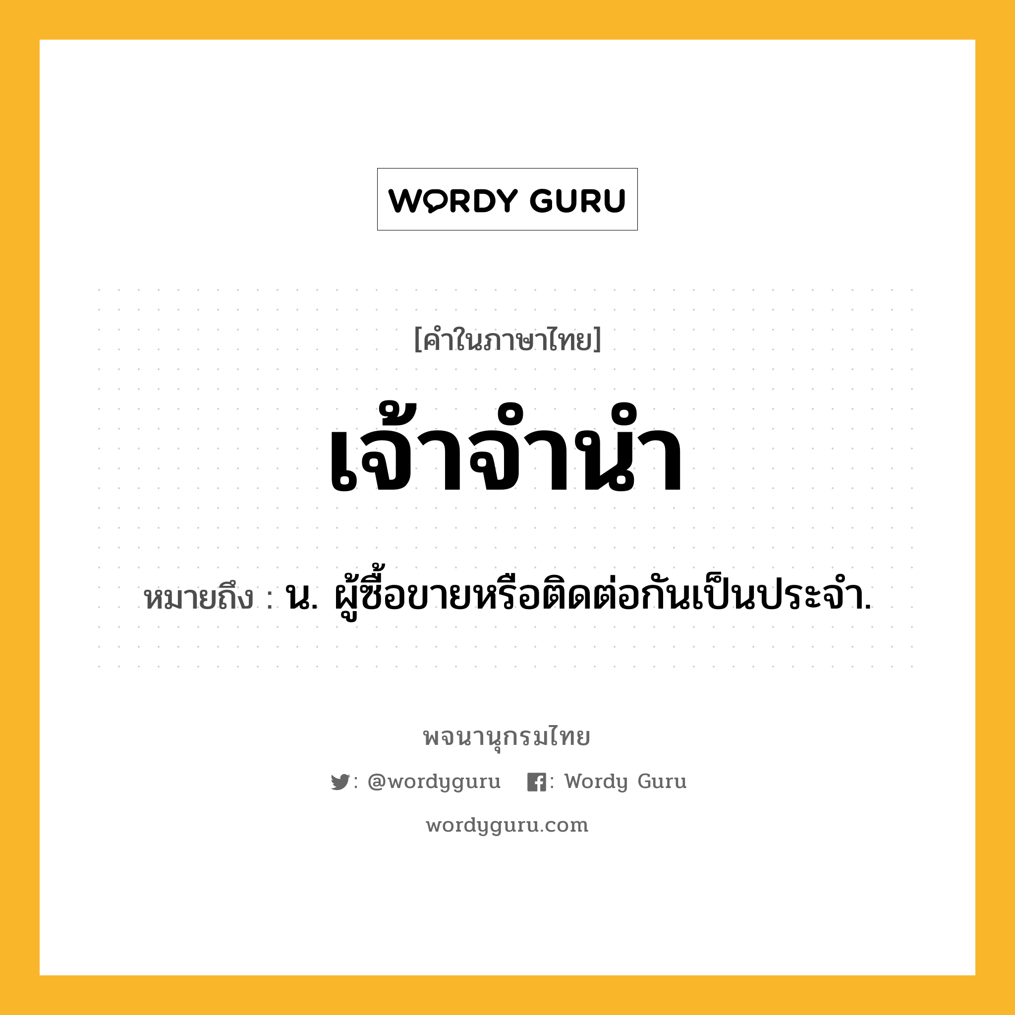 เจ้าจำนำ ความหมาย หมายถึงอะไร?, คำในภาษาไทย เจ้าจำนำ หมายถึง น. ผู้ซื้อขายหรือติดต่อกันเป็นประจํา.