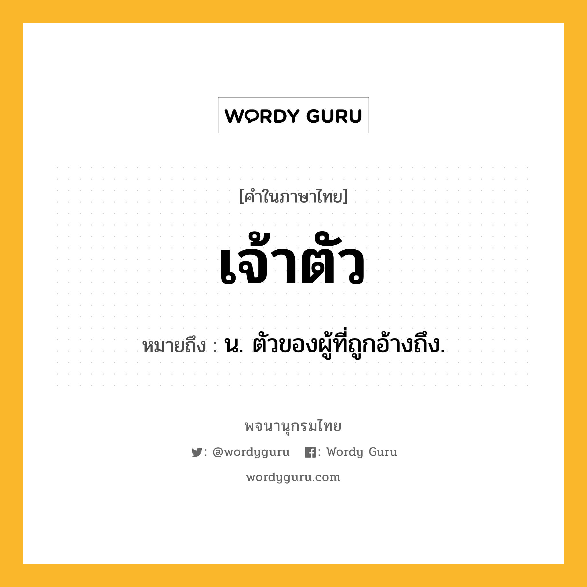 เจ้าตัว หมายถึงอะไร?, คำในภาษาไทย เจ้าตัว หมายถึง น. ตัวของผู้ที่ถูกอ้างถึง.