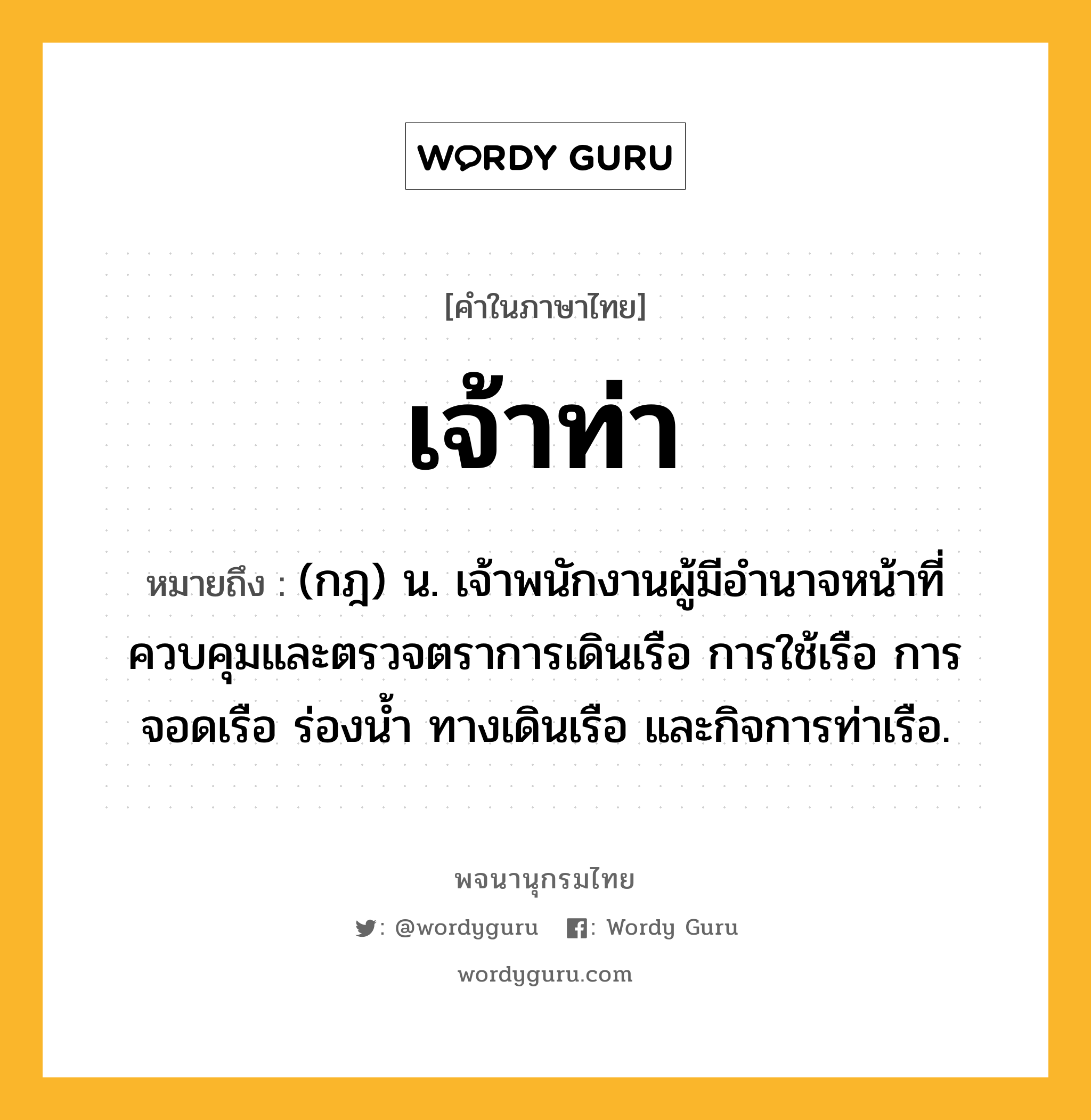 เจ้าท่า หมายถึงอะไร?, คำในภาษาไทย เจ้าท่า หมายถึง (กฎ) น. เจ้าพนักงานผู้มีอํานาจหน้าที่ควบคุมและตรวจตราการเดินเรือ การใช้เรือ การจอดเรือ ร่องนํ้า ทางเดินเรือ และกิจการท่าเรือ.