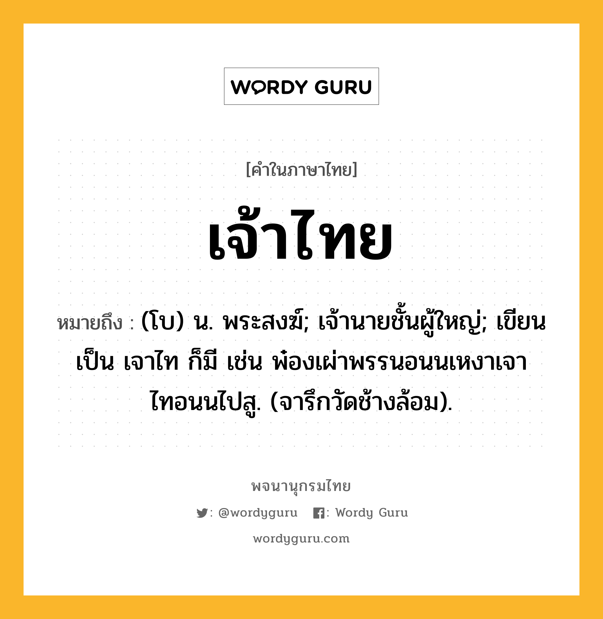 เจ้าไทย หมายถึงอะไร?, คำในภาษาไทย เจ้าไทย หมายถึง (โบ) น. พระสงฆ์; เจ้านายชั้นผู้ใหญ่; เขียนเป็น เจาไท ก็มี เช่น พ๋องเผ่าพรรนอนนเหงาเจาไทอนนไปสู. (จารึกวัดช้างล้อม).