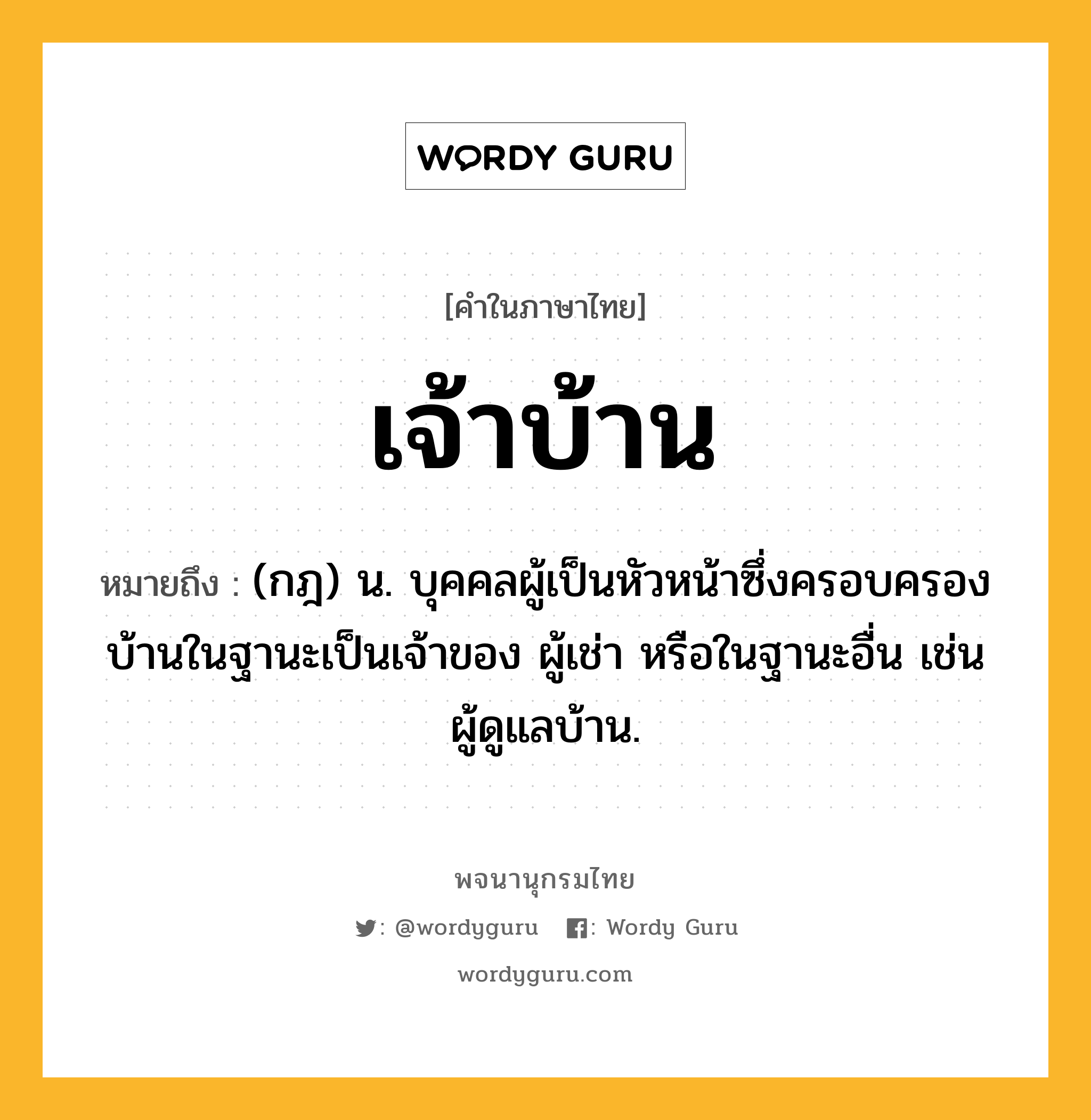 เจ้าบ้าน หมายถึงอะไร?, คำในภาษาไทย เจ้าบ้าน หมายถึง (กฎ) น. บุคคลผู้เป็นหัวหน้าซึ่งครอบครองบ้านในฐานะเป็นเจ้าของ ผู้เช่า หรือในฐานะอื่น เช่น ผู้ดูแลบ้าน.