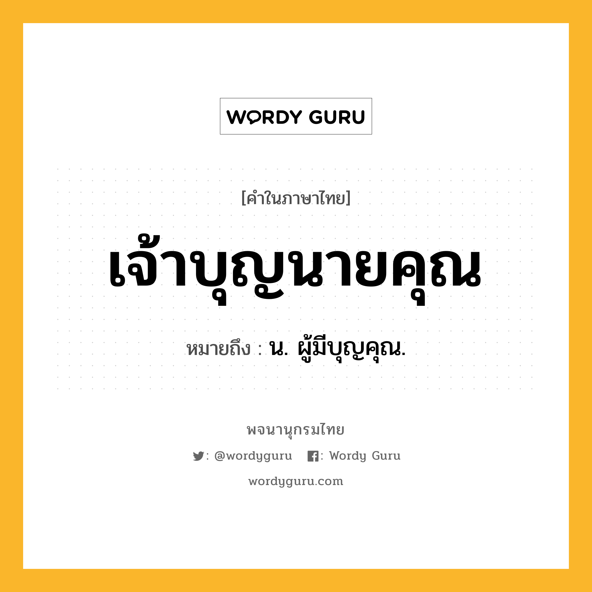 เจ้าบุญนายคุณ หมายถึงอะไร?, คำในภาษาไทย เจ้าบุญนายคุณ หมายถึง น. ผู้มีบุญคุณ.