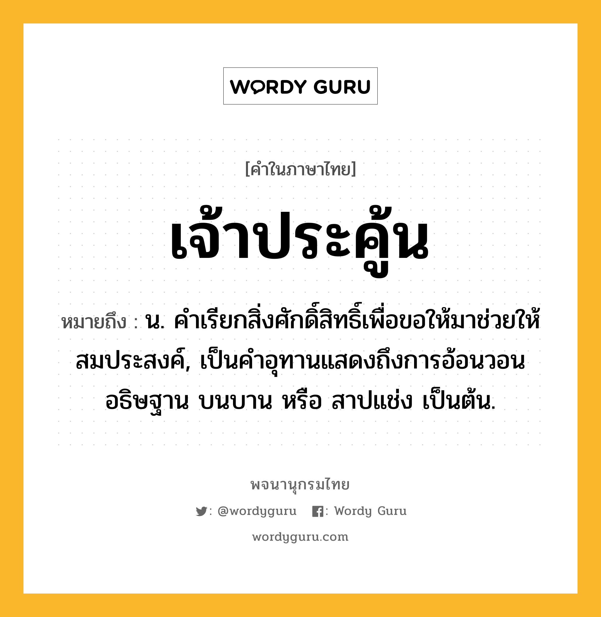 เจ้าประคู้น หมายถึงอะไร?, คำในภาษาไทย เจ้าประคู้น หมายถึง น. คําเรียกสิ่งศักดิ์สิทธิ์เพื่อขอให้มาช่วยให้สมประสงค์, เป็นคำอุทานแสดงถึงการอ้อนวอน อธิษฐาน บนบาน หรือ สาปแช่ง เป็นต้น.