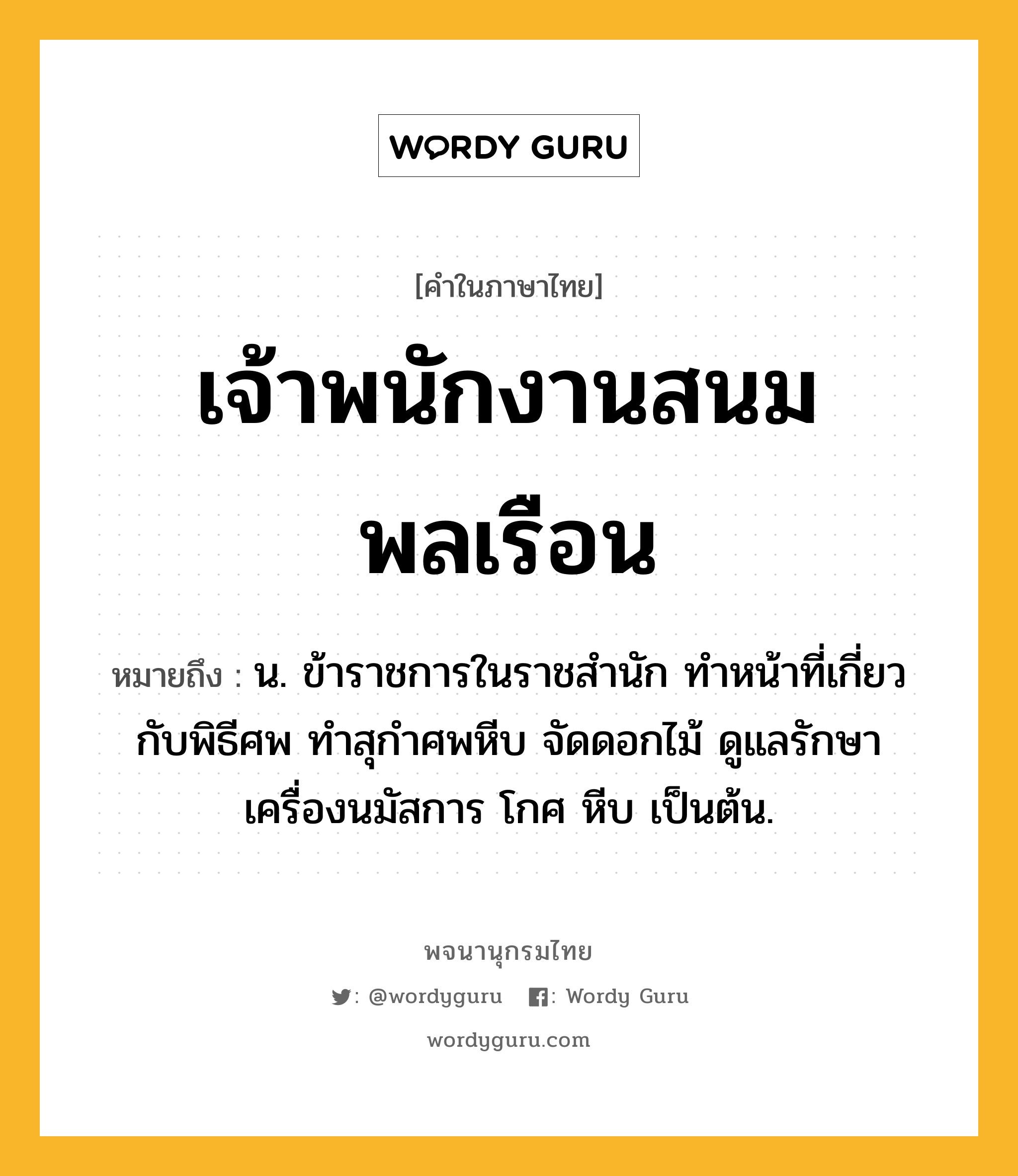 เจ้าพนักงานสนมพลเรือน หมายถึงอะไร?, คำในภาษาไทย เจ้าพนักงานสนมพลเรือน หมายถึง น. ข้าราชการในราชสํานัก ทําหน้าที่เกี่ยวกับพิธีศพ ทําสุกําศพหีบ จัดดอกไม้ ดูแลรักษาเครื่องนมัสการ โกศ หีบ เป็นต้น.