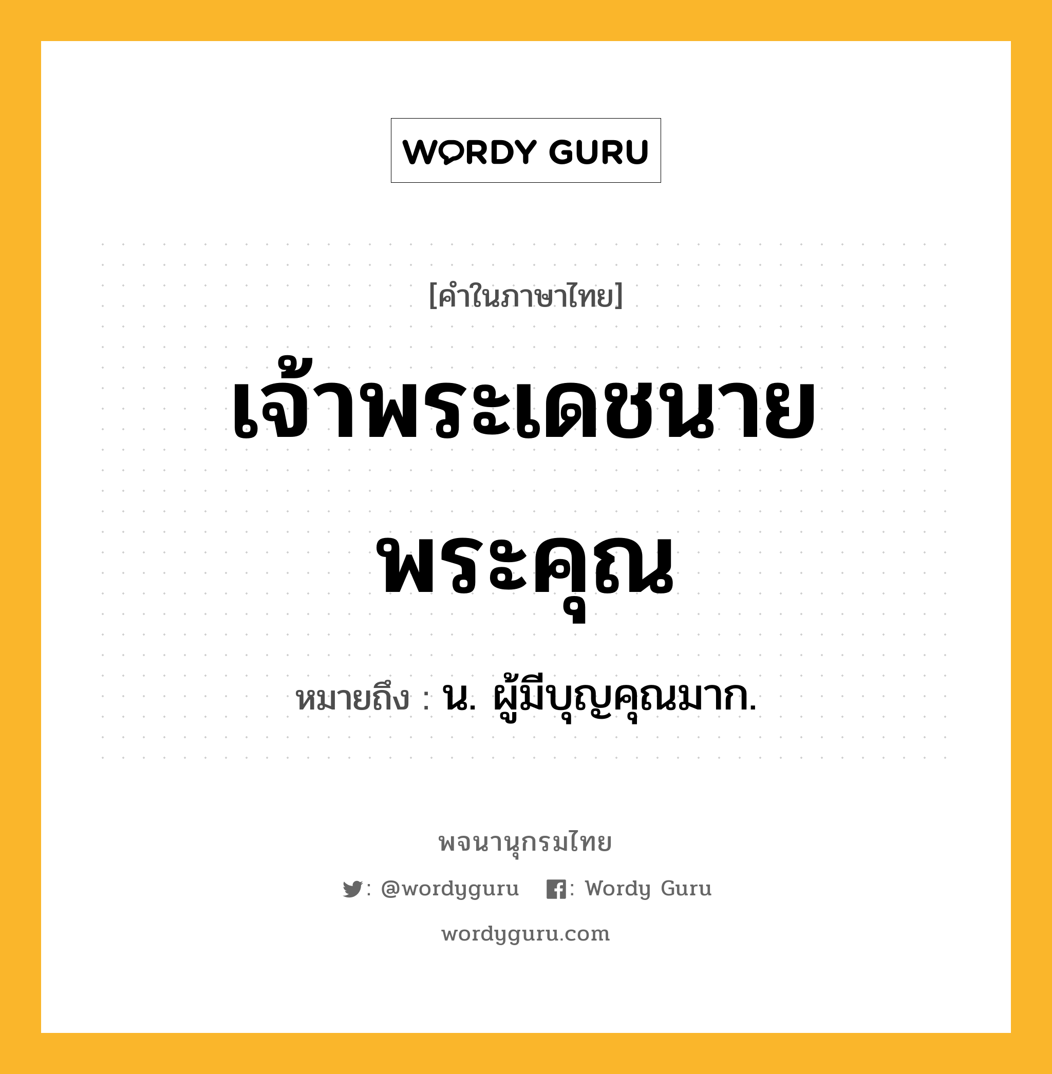 เจ้าพระเดชนายพระคุณ หมายถึงอะไร?, คำในภาษาไทย เจ้าพระเดชนายพระคุณ หมายถึง น. ผู้มีบุญคุณมาก.